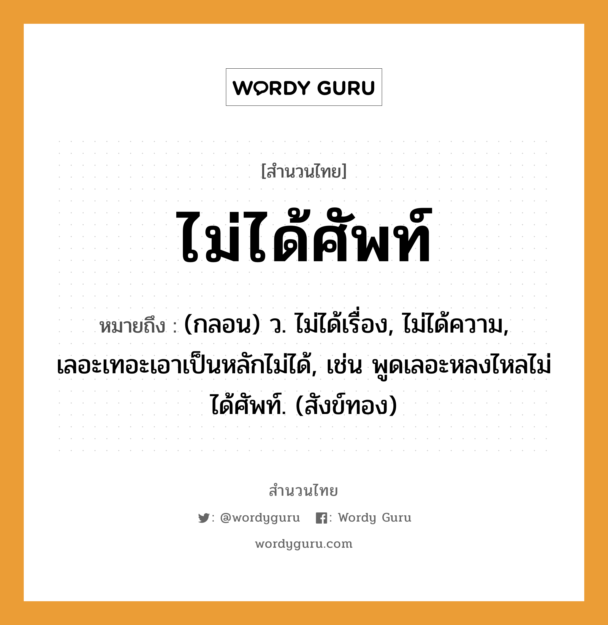 สำนวนไทย: ไม่ได้ศัพท์ หมายถึง?, สํานวนไทย ไม่ได้ศัพท์ หมายถึง (กลอน) ว. ไม่ได้เรื่อง, ไม่ได้ความ, เลอะเทอะเอาเป็นหลักไม่ได้, เช่น พูดเลอะหลงไหลไม่ได้ศัพท์. (สังข์ทอง) ธรรมชาติ ทอง