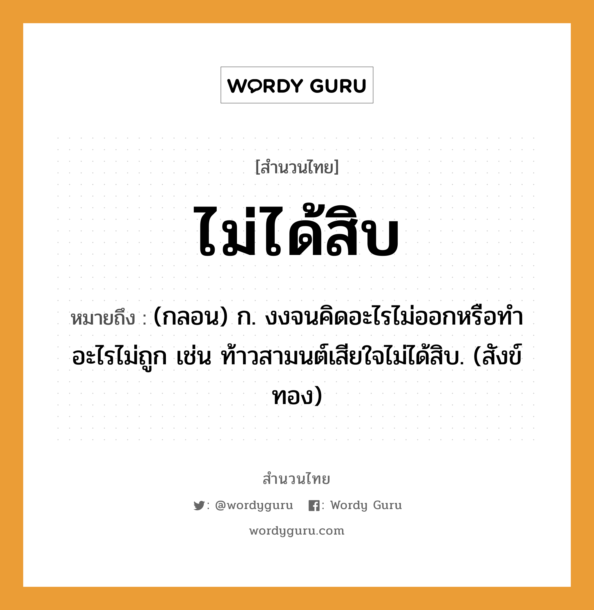 สำนวนไทย: ไม่ได้สิบ หมายถึง?, หมายถึง (กลอน) ก. งงจนคิดอะไรไม่ออกหรือทําอะไรไม่ถูก เช่น ท้าวสามนต์เสียใจไม่ได้สิบ. (สังข์ทอง) ธรรมชาติ ทอง