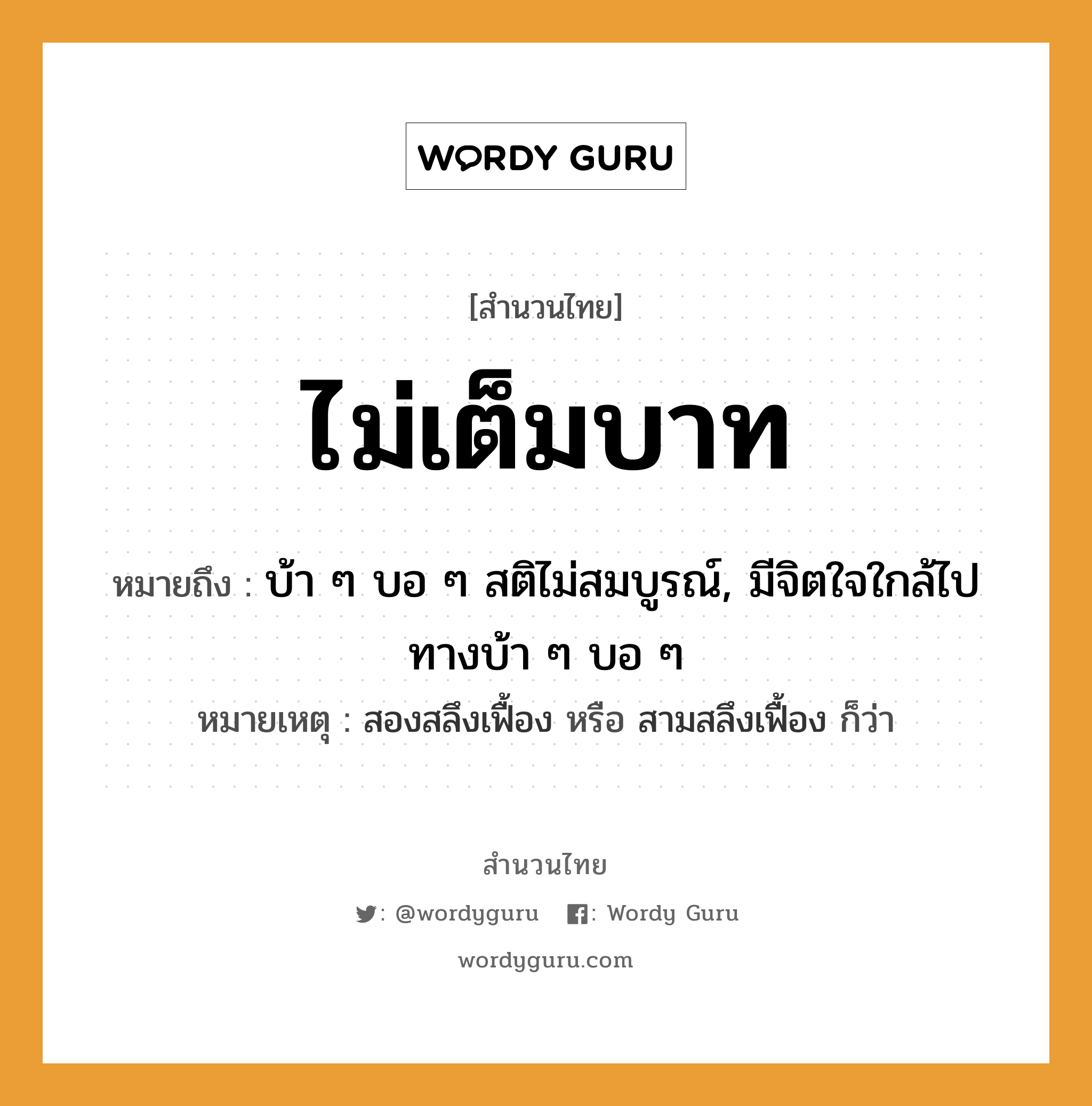 สำนวนไทย: ไม่เต็มบาท หมายถึง?, สํานวนไทย ไม่เต็มบาท หมายถึง บ้า ๆ บอ ๆ สติไม่สมบูรณ์, มีจิตใจใกล้ไปทางบ้า ๆ บอ ๆ หมายเหตุ สองสลึงเฟื้อง หรือ สามสลึงเฟื้อง ก็ว่า