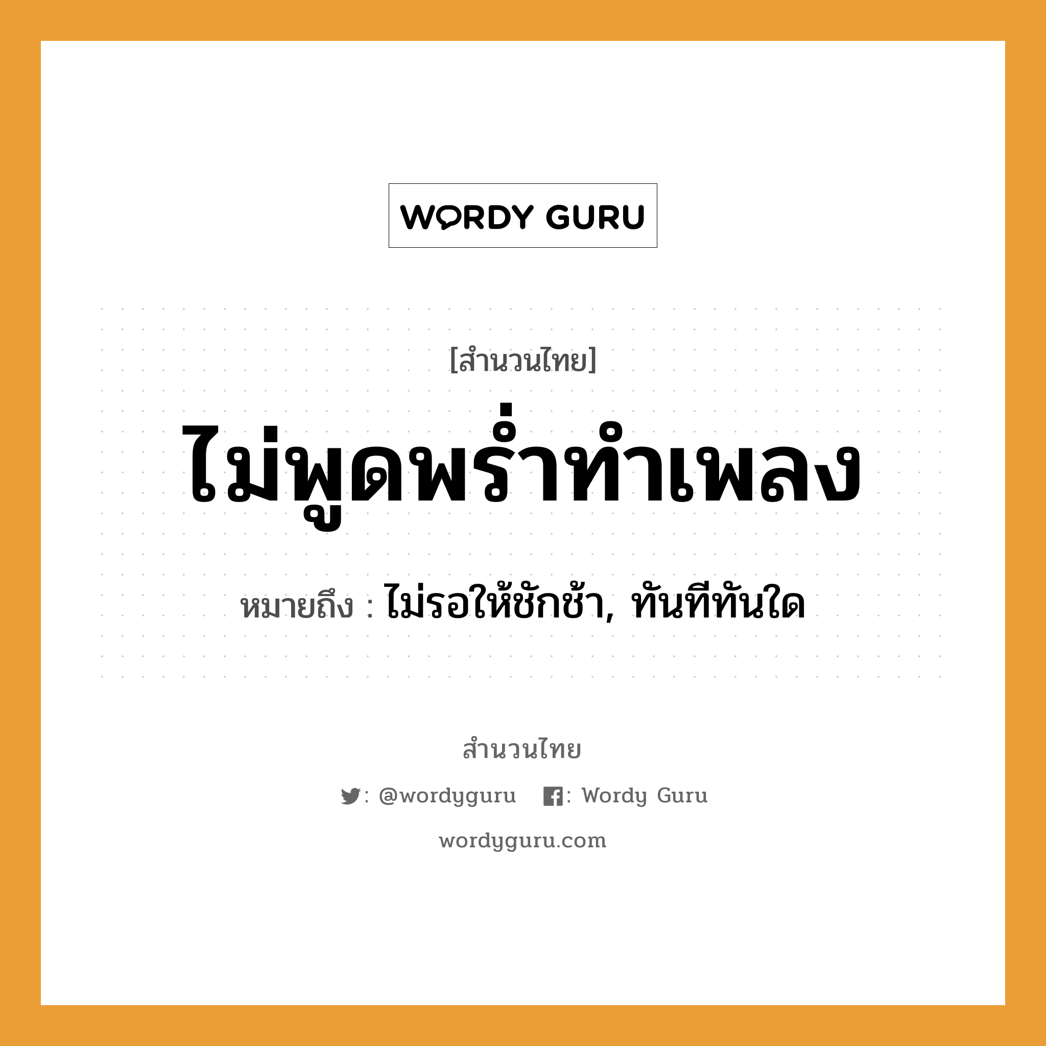 สำนวนไทย: ไม่พูดพร่ำทำเพลง หมายถึง?, สํานวนไทย ไม่พูดพร่ำทำเพลง หมายถึง ไม่รอให้ชักช้า, ทันทีทันใด