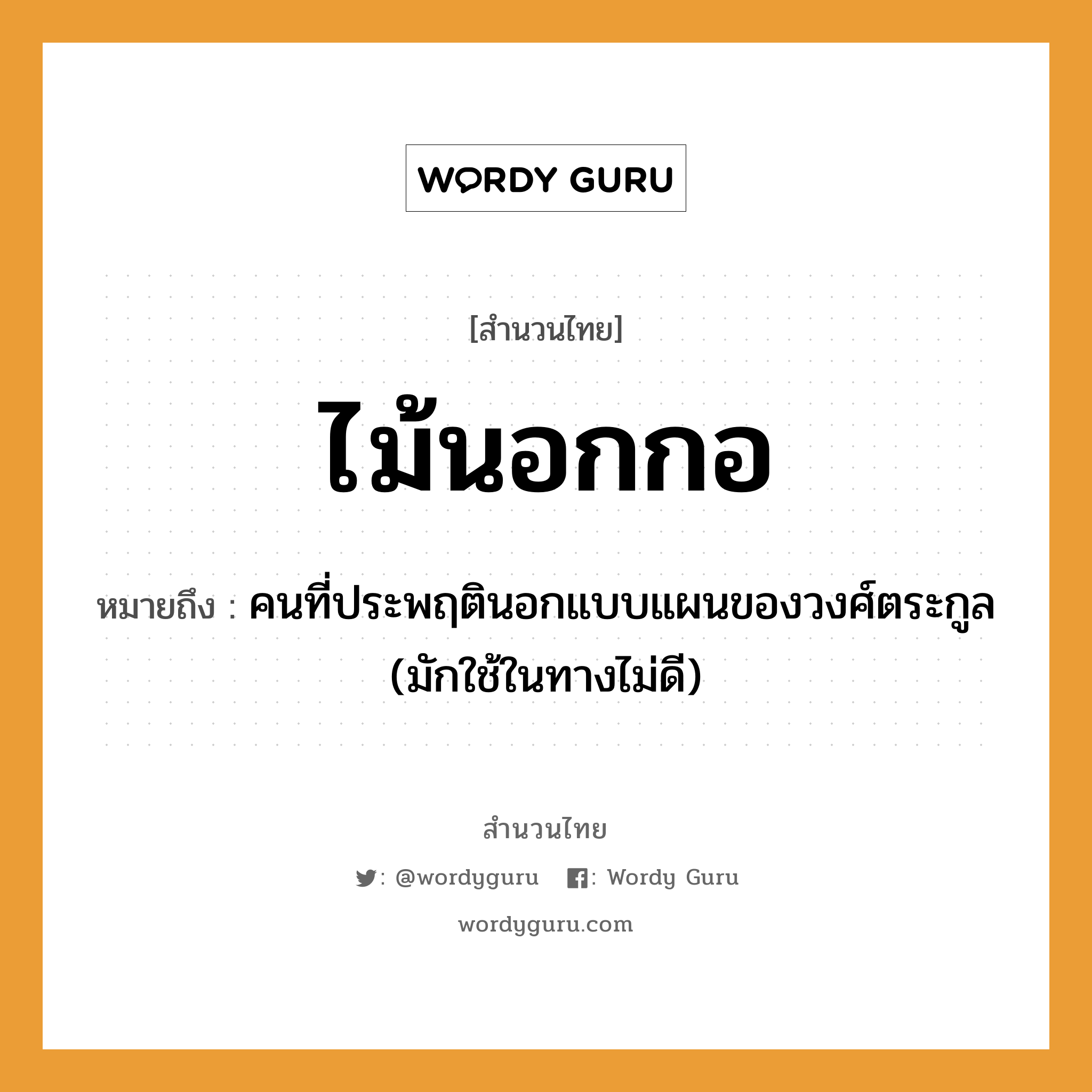 สำนวนไทย: ไม้นอกกอ หมายถึง?, หมายถึง คนที่ประพฤตินอกแบบแผนของวงศ์ตระกูล (มักใช้ในทางไม่ดี) คำนาม คน