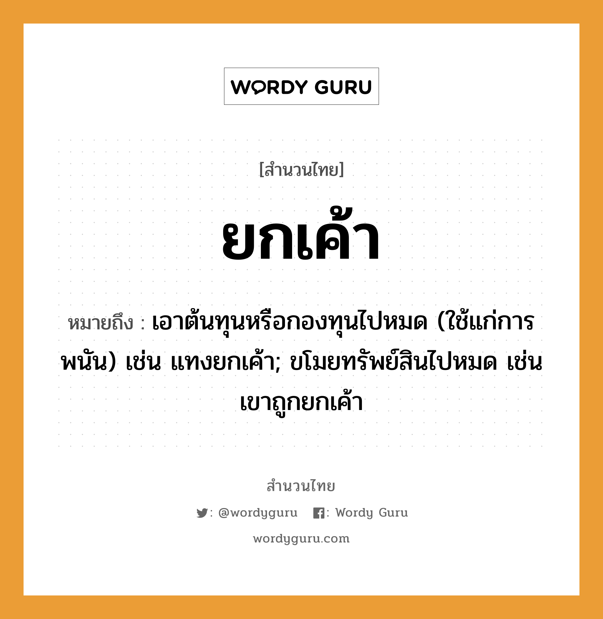 สำนวนไทย: ยกเค้า หมายถึง?, สํานวนไทย ยกเค้า หมายถึง เอาต้นทุนหรือกองทุนไปหมด (ใช้แก่การพนัน) เช่น แทงยกเค้า; ขโมยทรัพย์สินไปหมด เช่น เขาถูกยกเค้า