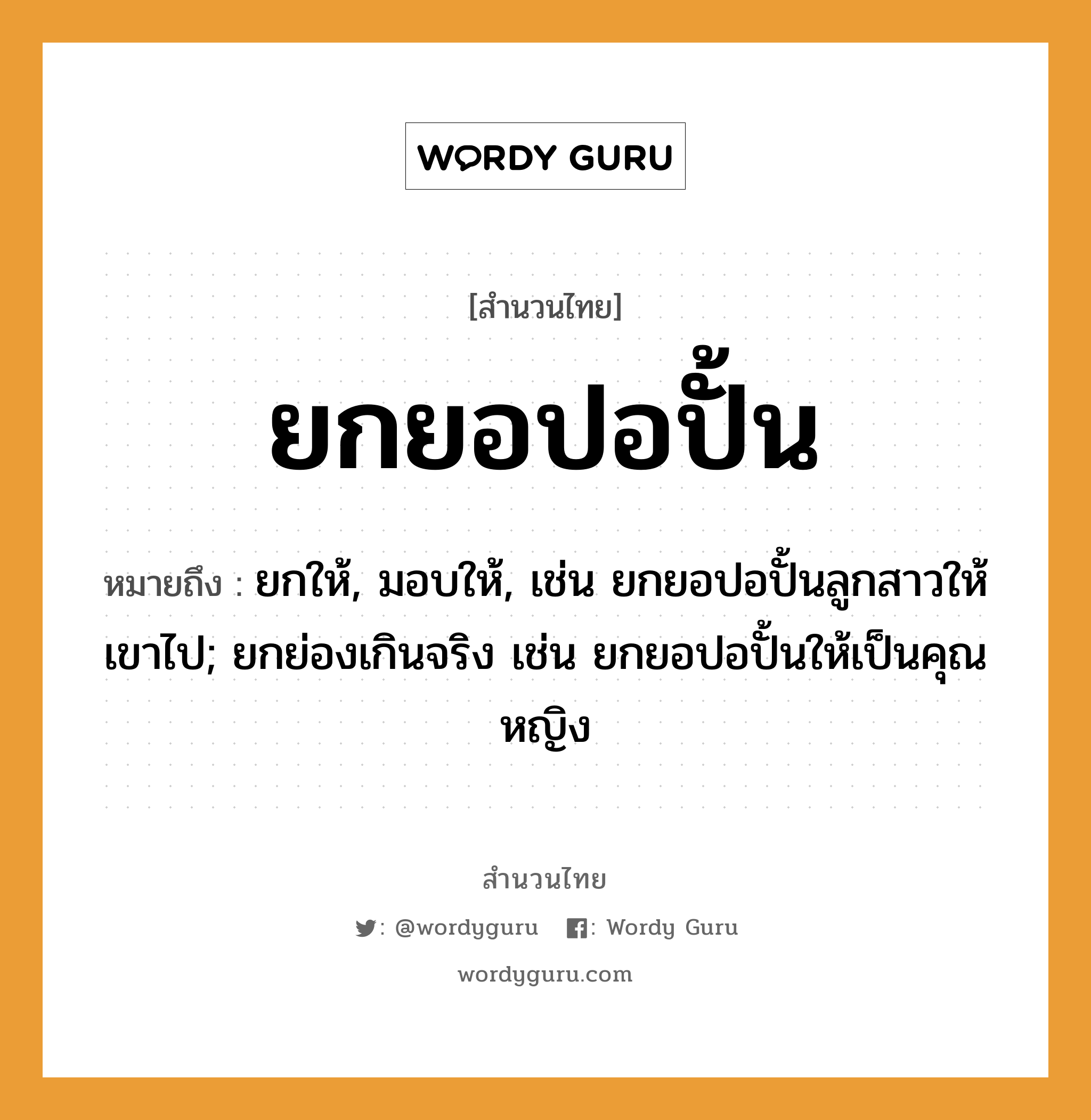 สำนวนไทย: ยกยอปอปั้น หมายถึง?, หมายถึง ยกให้, มอบให้, เช่น ยกยอปอปั้นลูกสาวให้เขาไป; ยกย่องเกินจริง เช่น ยกยอปอปั้นให้เป็นคุณหญิง