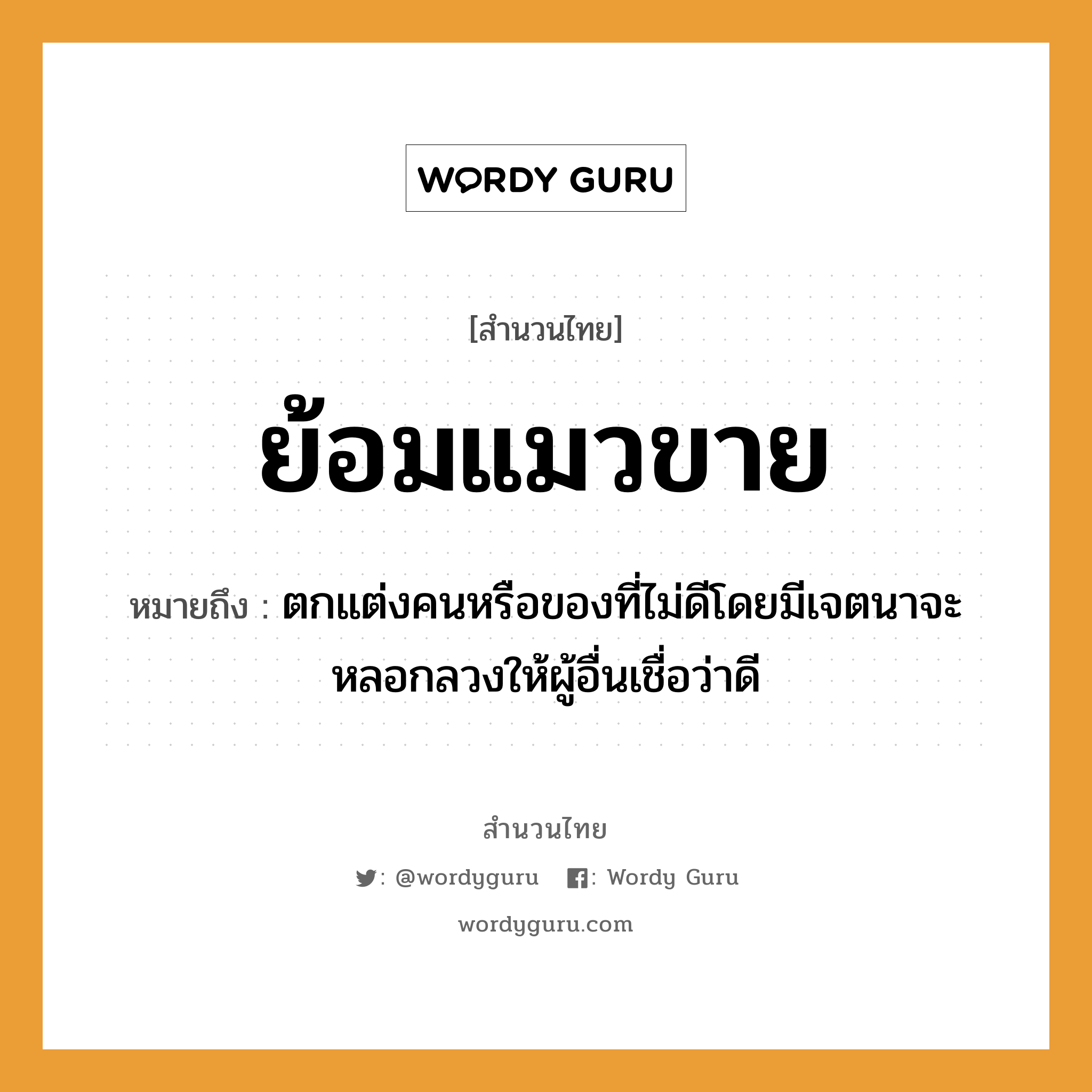 สำนวนไทย: ย้อมแมวขาย หมายถึง?, หมายถึง ตกแต่งคนหรือของที่ไม่ดีโดยมีเจตนาจะหลอกลวงให้ผู้อื่นเชื่อว่าดี คำนาม คน