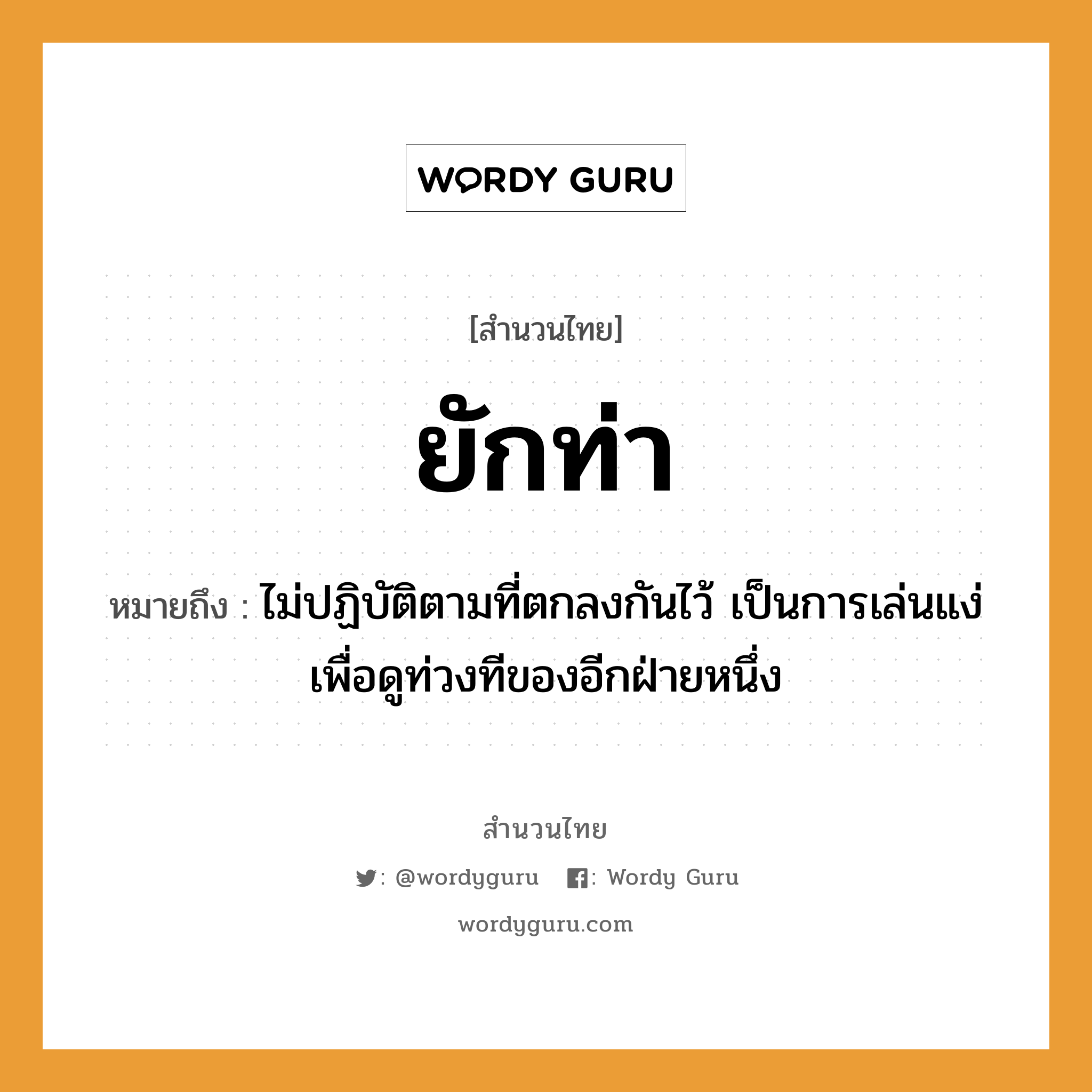 สำนวนไทย: ยักท่า หมายถึง?, หมายถึง ไม่ปฏิบัติตามที่ตกลงกันไว้ เป็นการเล่นแง่เพื่อดูท่วงทีของอีกฝ่ายหนึ่ง