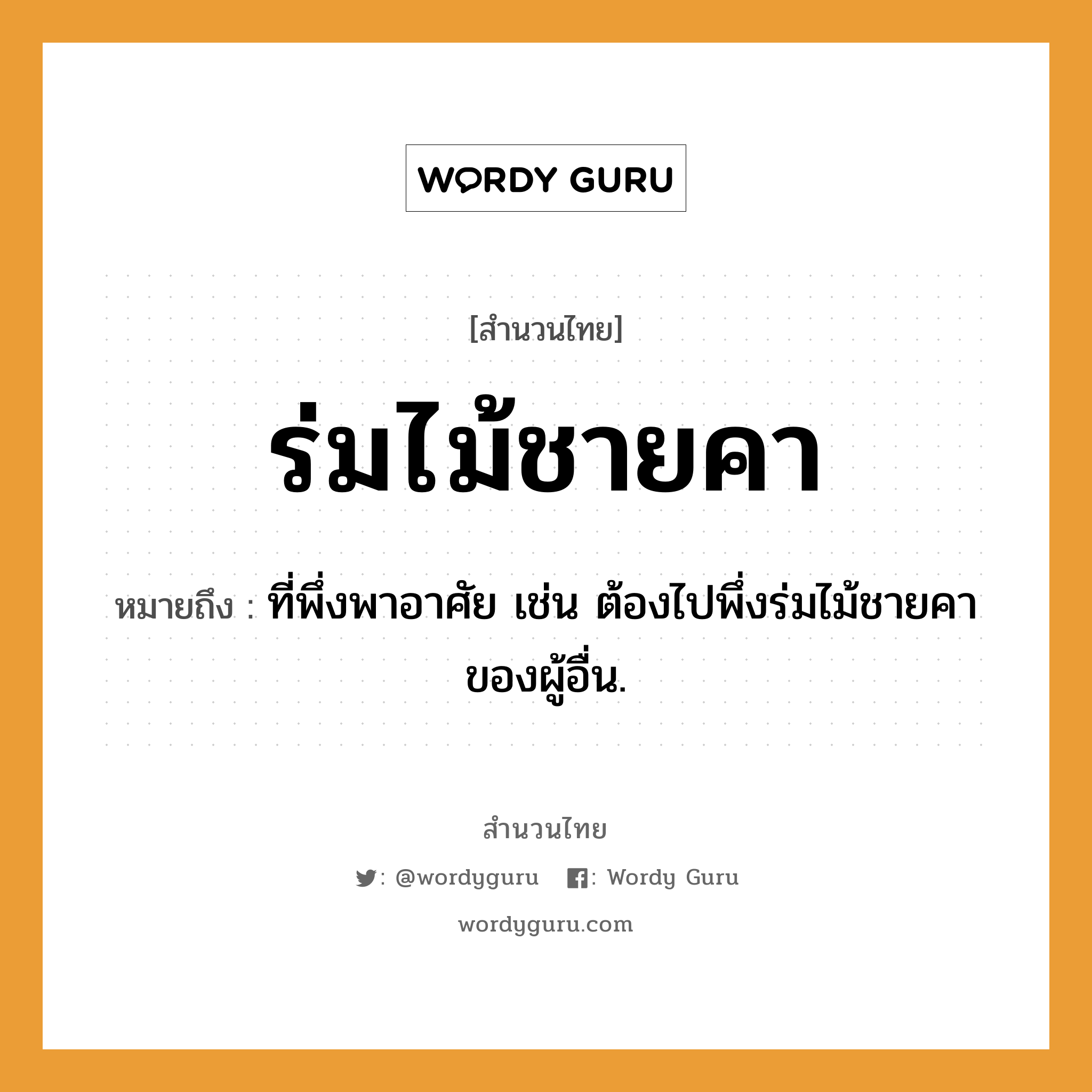 สำนวนไทย: ร่มไม้ชายคา หมายถึง?, หมายถึง ที่พึ่งพาอาศัย เช่น ต้องไปพึ่งร่มไม้ชายคาของผู้อื่น.