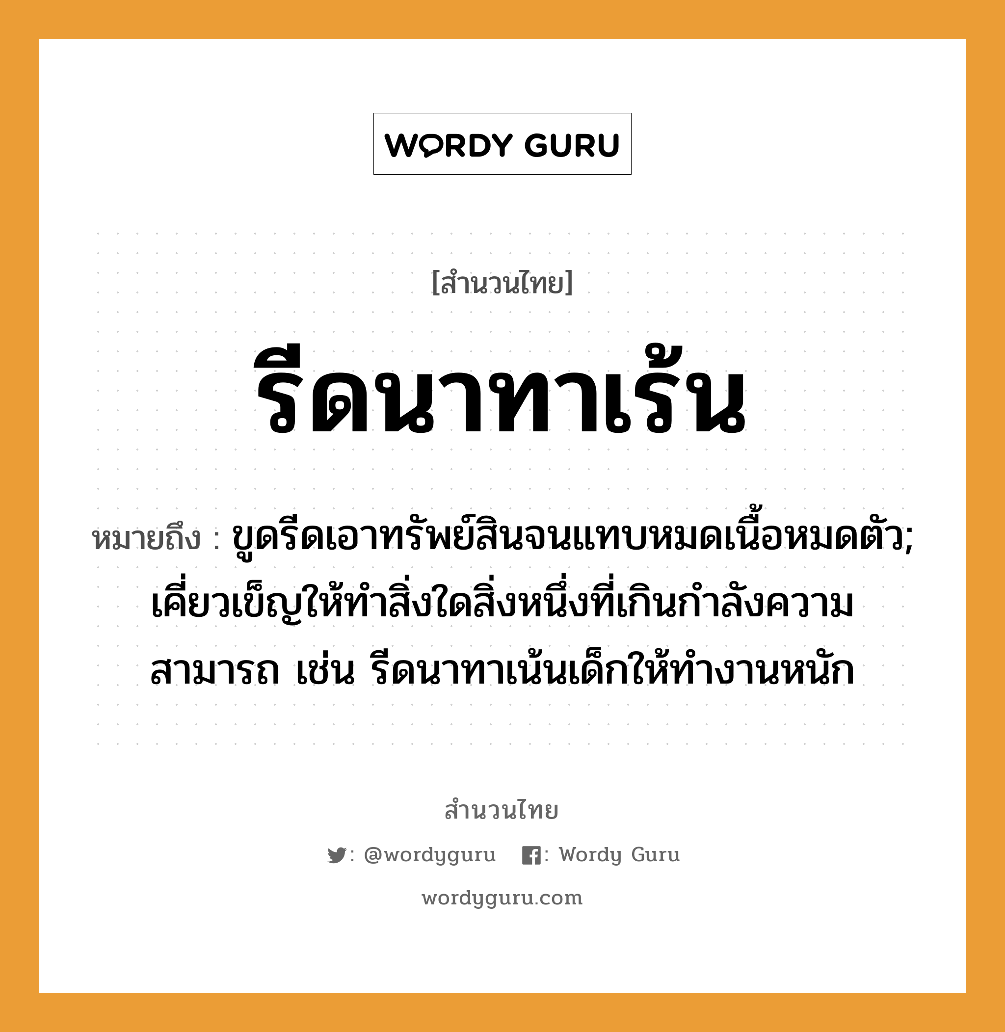 สำนวนไทย: รีดนาทาเร้น หมายถึง?, สํานวนไทย รีดนาทาเร้น หมายถึง ขูดรีดเอาทรัพย์สินจนแทบหมดเนื้อหมดตัว; เคี่ยวเข็ญให้ทำสิ่งใดสิ่งหนึ่งที่เกินกำลังความสามารถ เช่น รีดนาทาเน้นเด็กให้ทำงานหนัก