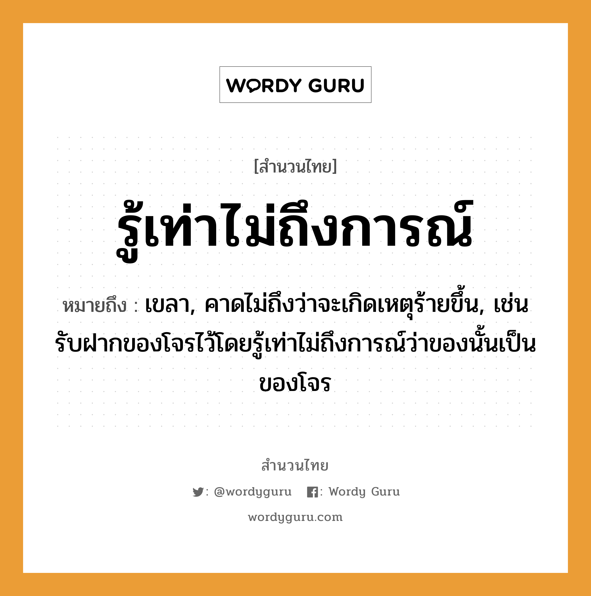 สำนวนไทย: รู้เท่าไม่ถึงการณ์ หมายถึง?, สํานวนไทย รู้เท่าไม่ถึงการณ์ หมายถึง เขลา, คาดไม่ถึงว่าจะเกิดเหตุร้ายขึ้น, เช่น รับฝากของโจรไว้โดยรู้เท่าไม่ถึงการณ์ว่าของนั้นเป็นของโจร