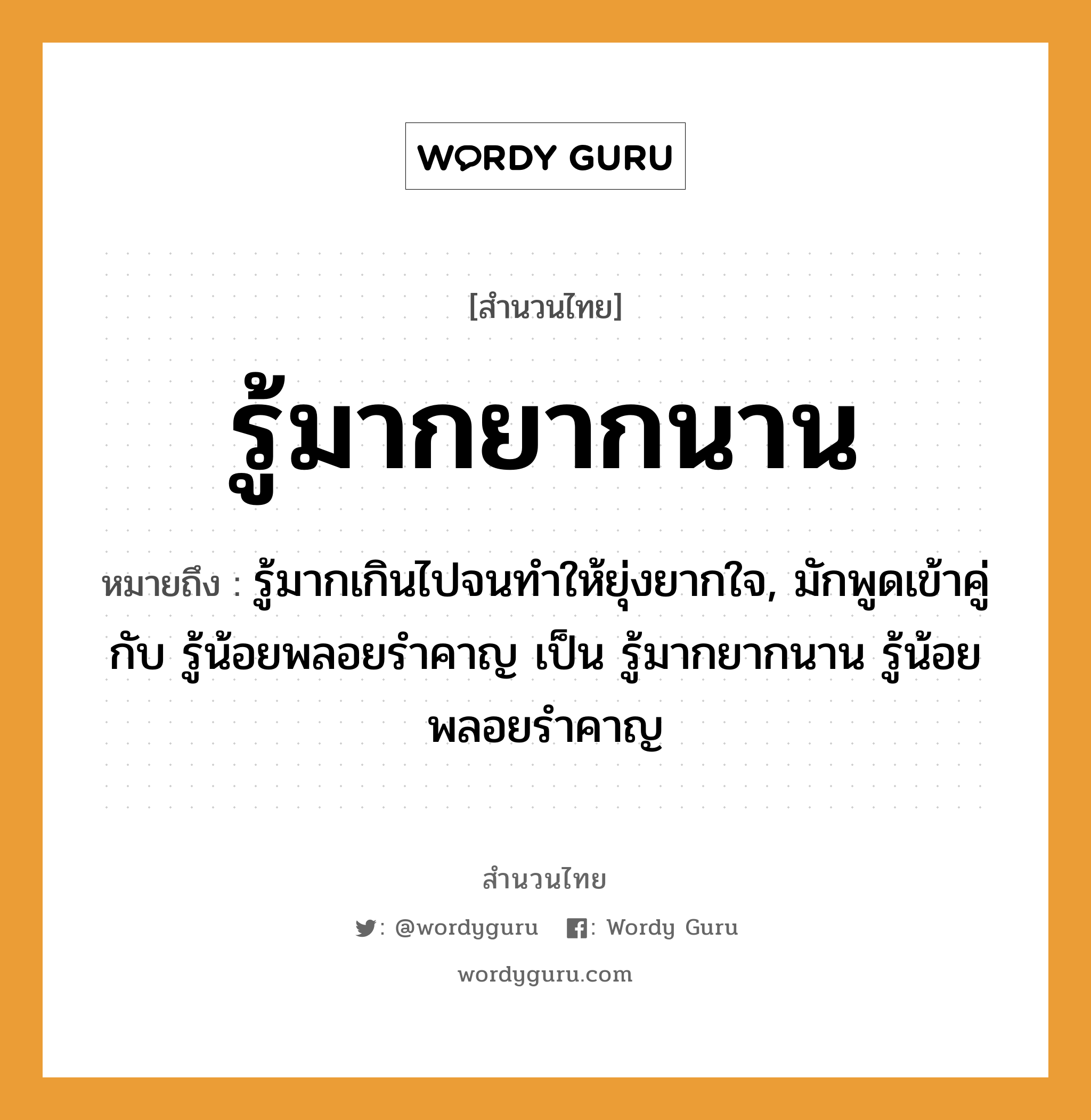 สำนวนไทย: รู้มากยากนาน หมายถึง?, สํานวนไทย รู้มากยากนาน หมายถึง รู้มากเกินไปจนทําให้ยุ่งยากใจ, มักพูดเข้าคู่กับ รู้น้อยพลอยรําคาญ เป็น รู้มากยากนาน รู้น้อยพลอยรําคาญ อวัยวะ ใจ