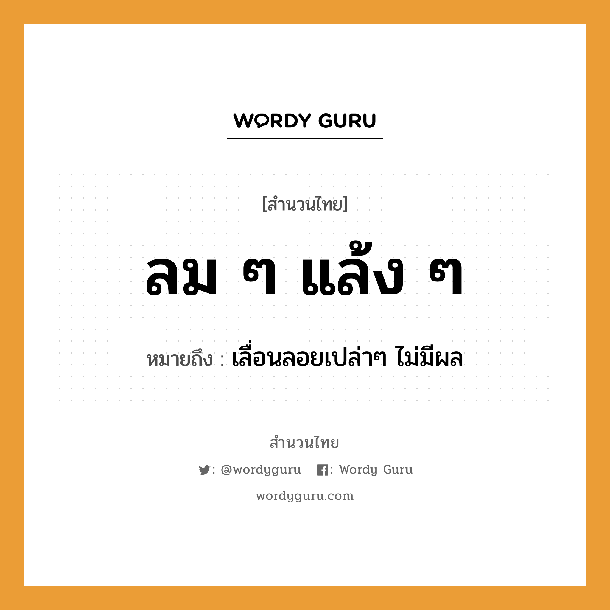 สำนวนไทย: ลม ๆ แล้ง ๆ หมายถึง?, หมายถึง เลื่อนลอยเปล่าๆ ไม่มีผล