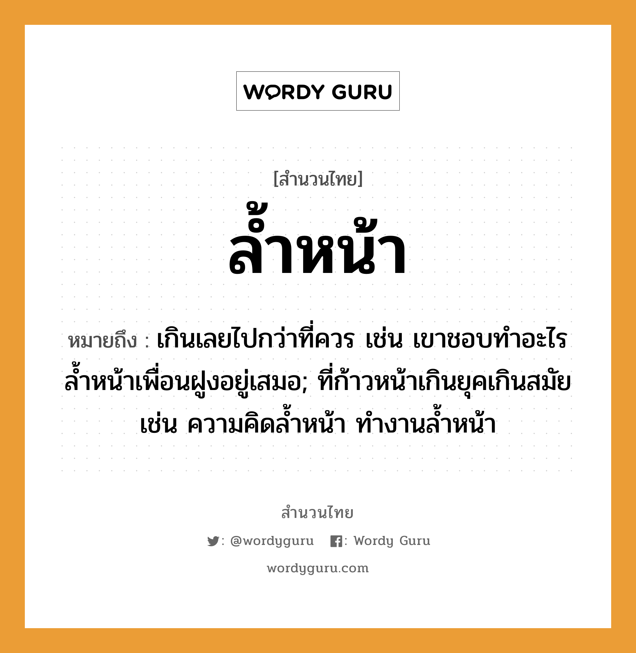 สำนวนไทย: ล้ำหน้า หมายถึง?, สํานวนไทย ล้ำหน้า หมายถึง เกินเลยไปกว่าที่ควร เช่น เขาชอบทำอะไรล้ำหน้าเพื่อนฝูงอยู่เสมอ; ที่ก้าวหน้าเกินยุคเกินสมัย เช่น ความคิดลํ้าหน้า ทํางานลํ้าหน้า อวัยวะ หน้า