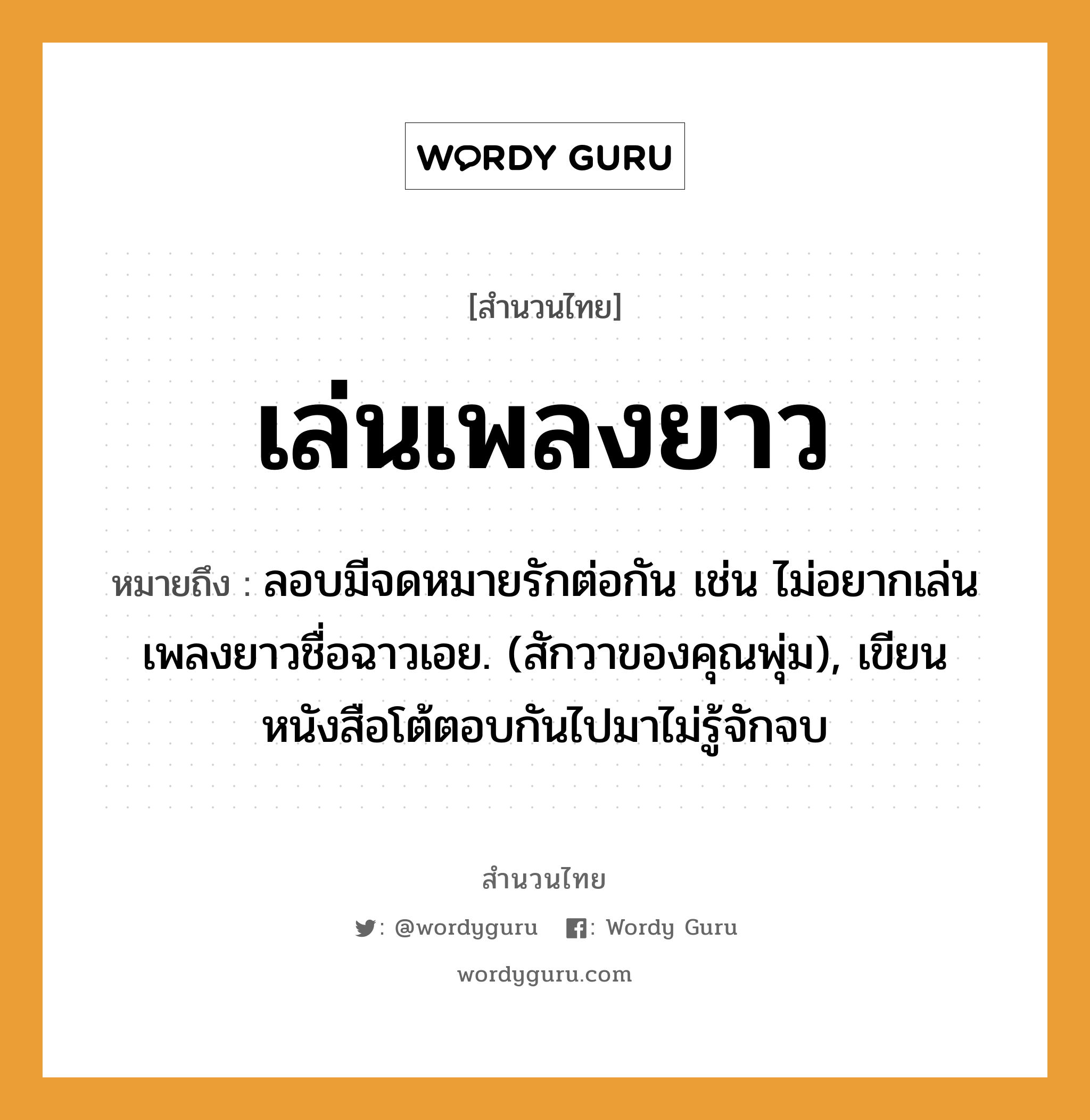 สำนวนไทย: เล่นเพลงยาว หมายถึง?, หมายถึง ลอบมีจดหมายรักต่อกัน เช่น ไม่อยากเล่นเพลงยาวชื่อฉาวเอย. (สักวาของคุณพุ่ม), เขียนหนังสือโต้ตอบกันไปมาไม่รู้จักจบ คำกริยา รัก