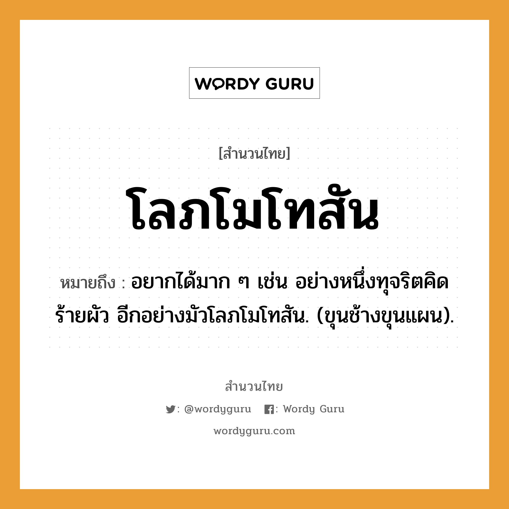 สำนวนไทย: โลภโมโทสัน หมายถึง?, หมายถึง อยากได้มาก ๆ เช่น อย่างหนึ่งทุจริตคิดร้ายผัว อีกอย่างมัวโลภโมโทสัน. (ขุนช้างขุนแผน). สัตว์ ช้าง