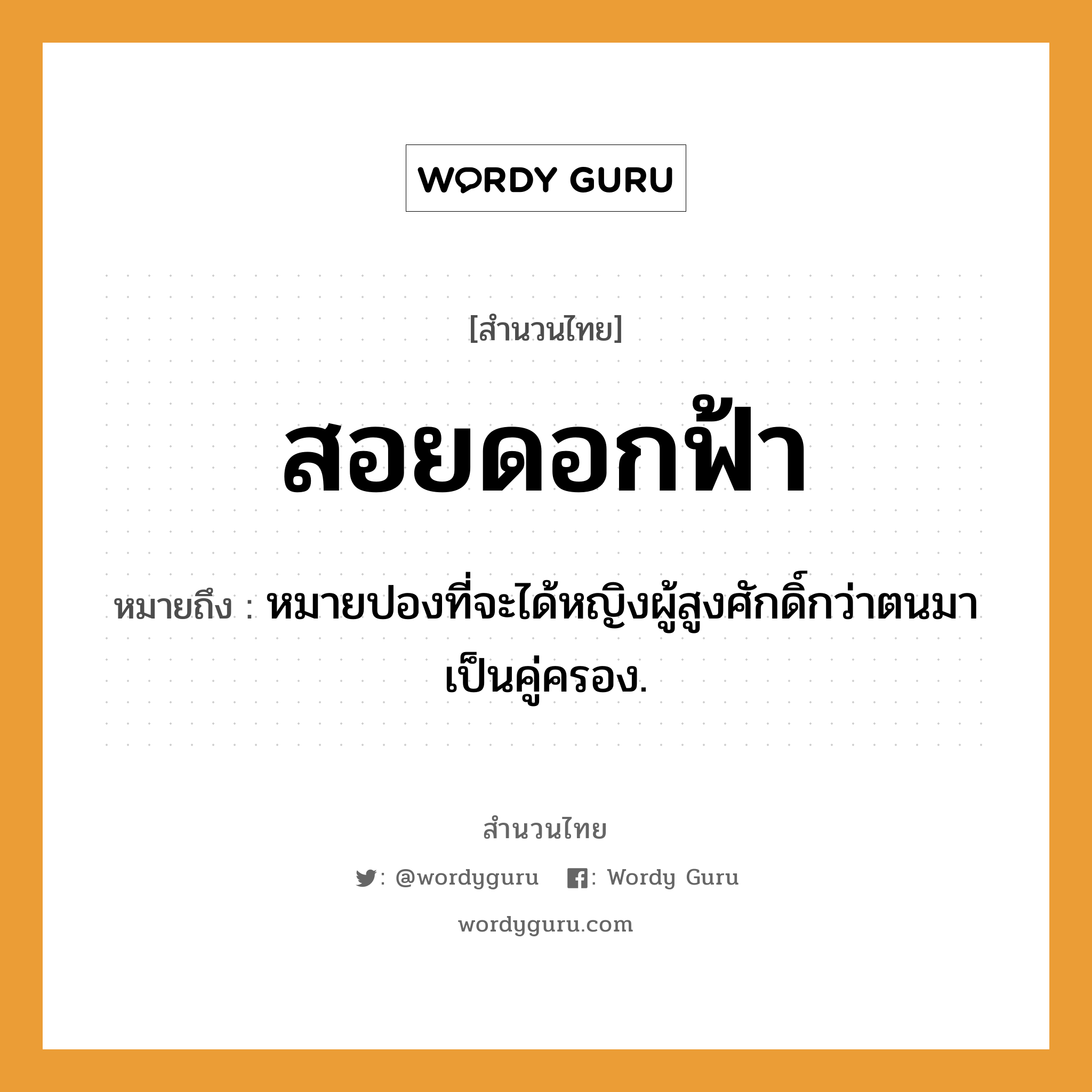 คำพังเพย: สอยดอกฟ้า หมายถึงอะไร?, หมายถึง หมายปองที่จะได้หญิงผู้สูงศักดิ์กว่าตนมาเป็นคู่ครอง. คำนาม หญิง