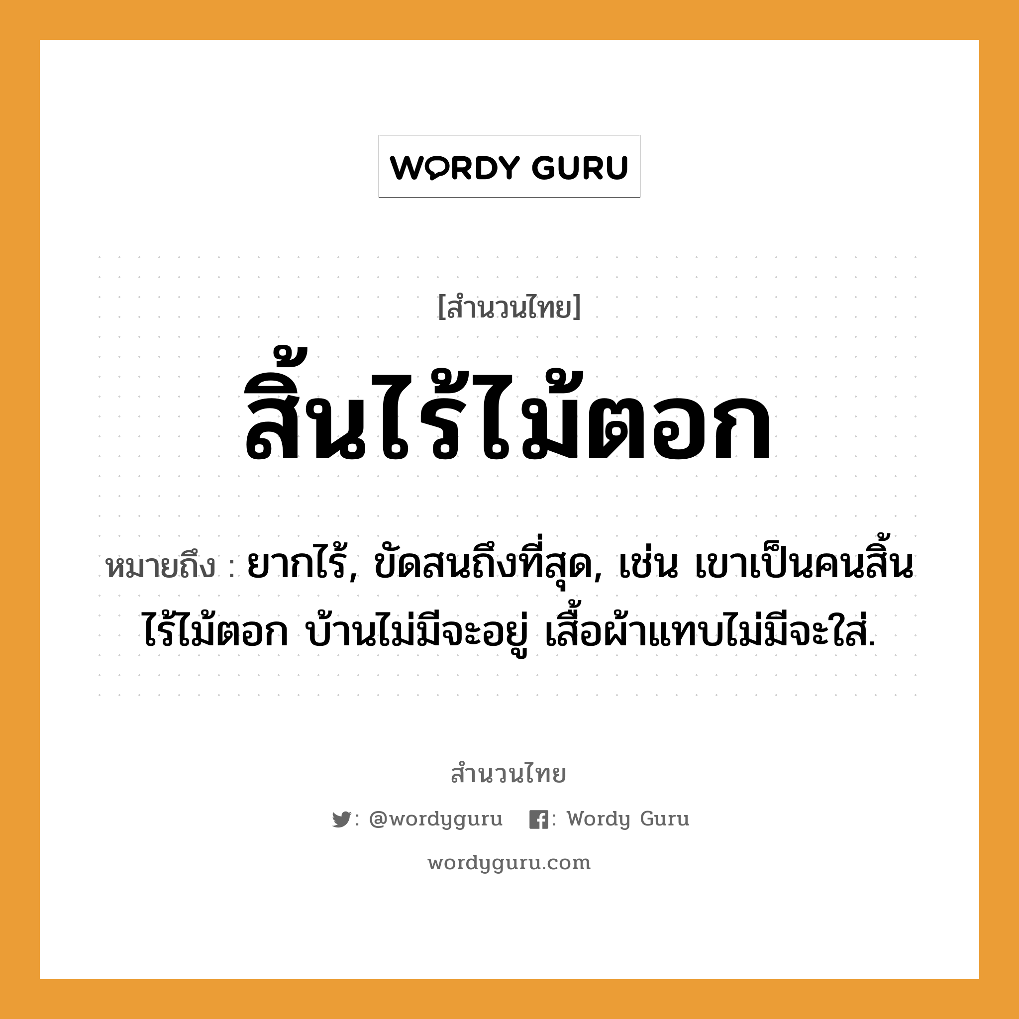 สิ้นไร้ไม้ตอก ความหมายคืออะไร ใช้ยังไง, สํานวนสุภาษิต สิ้นไร้ไม้ตอก หมายถึง ยากไร้, ขัดสนถึงที่สุด, เช่น เขาเป็นคนสิ้นไร้ไม้ตอก บ้านไม่มีจะอยู่ เสื้อผ้าแทบไม่มีจะใส่. คำนาม คน