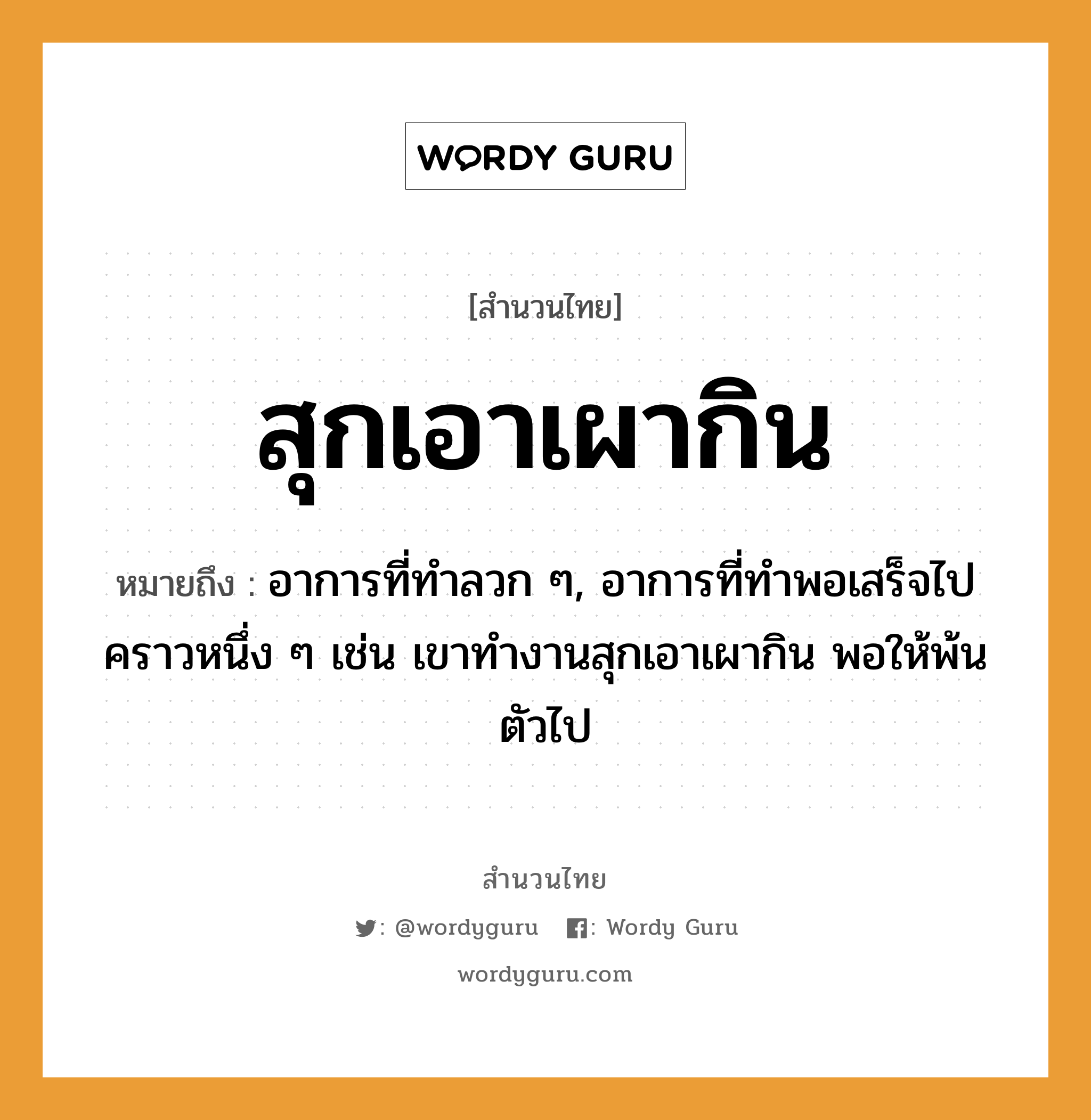 สำนวนไทย: สุกเอาเผากิน หมายถึง?, หมายถึง อาการที่ทำลวก ๆ, อาการที่ทำพอเสร็จไปคราวหนึ่ง ๆ เช่น เขาทำงานสุกเอาเผากิน พอให้พ้นตัวไป