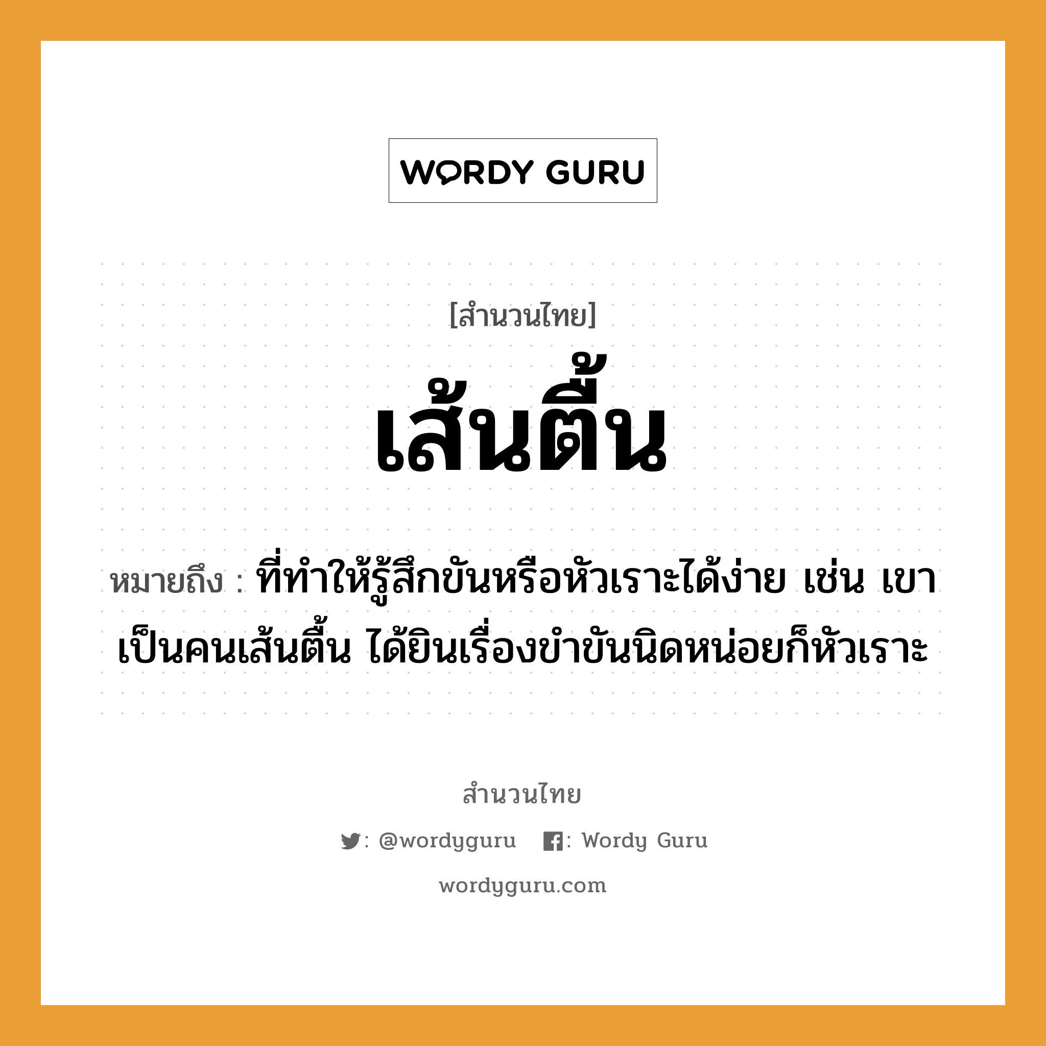 สำนวนไทย: เส้นตื้น หมายถึง?, หมายถึง ที่ทําให้รู้สึกขันหรือหัวเราะได้ง่าย เช่น เขาเป็นคนเส้นตื้น ได้ยินเรื่องขำขันนิดหน่อยก็หัวเราะ คำนาม คน