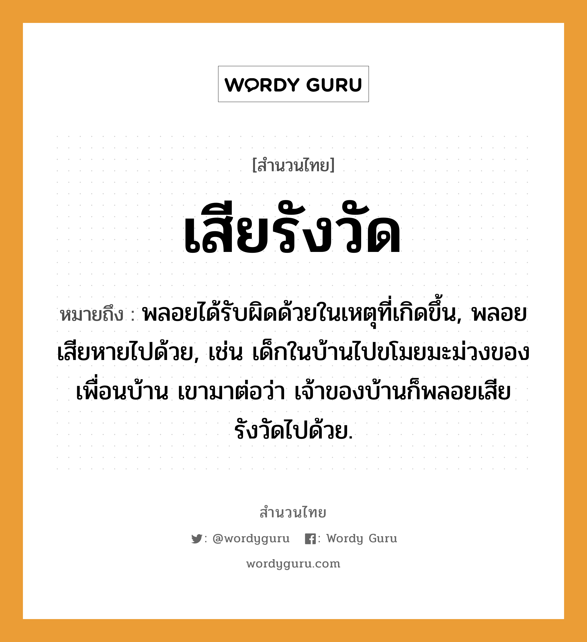 สำนวนไทย: เสียรังวัด หมายถึง?, สํานวนไทย เสียรังวัด หมายถึง พลอยได้รับผิดด้วยในเหตุที่เกิดขึ้น, พลอยเสียหายไปด้วย, เช่น เด็กในบ้านไปขโมยมะม่วงของเพื่อนบ้าน เขามาต่อว่า เจ้าของบ้านก็พลอยเสียรังวัดไปด้วย.