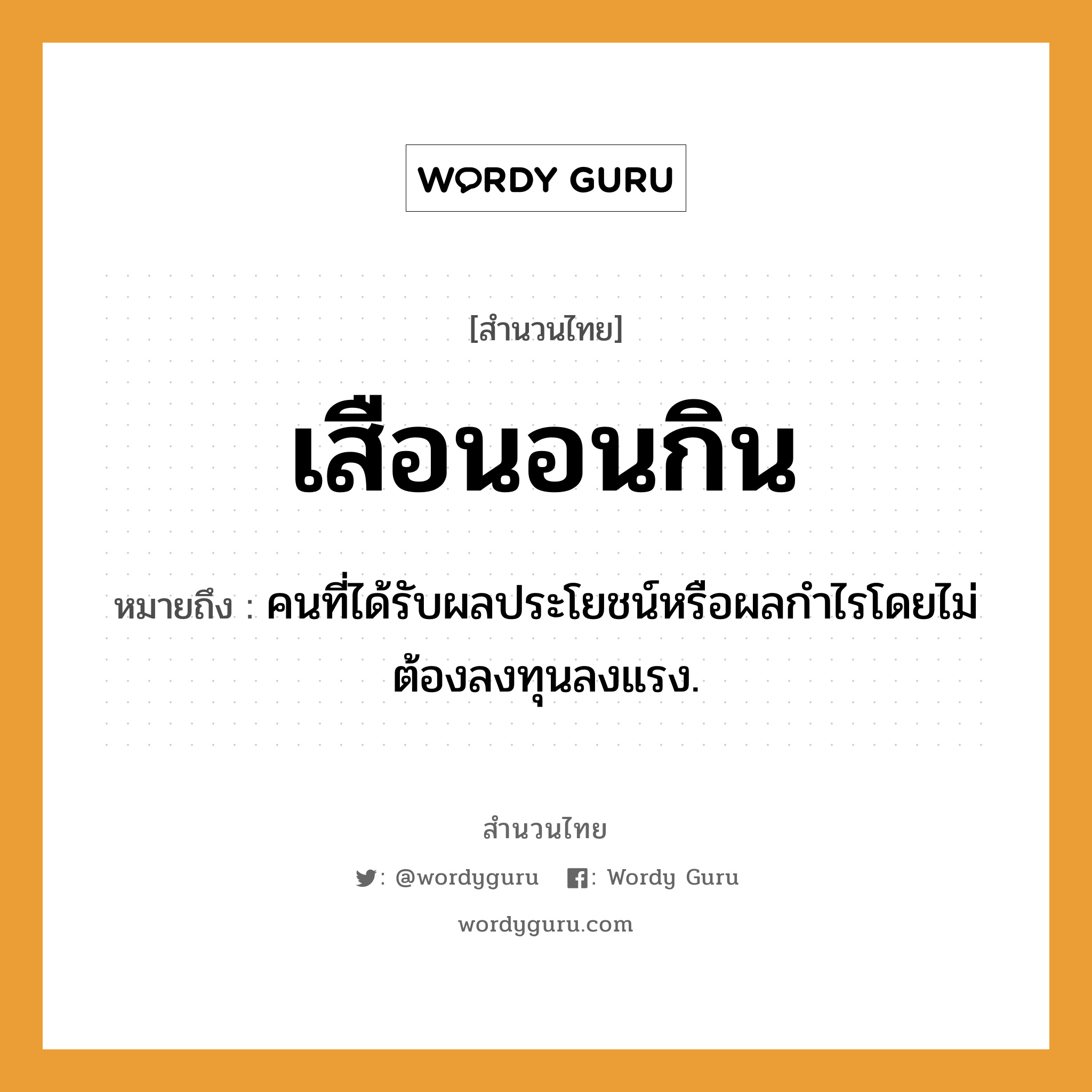 สำนวนไทย: เสือนอนกิน หมายถึง?, หมายถึง คนที่ได้รับผลประโยชน์หรือผลกําไรโดยไม่ต้องลงทุนลงแรง. คำนาม คน