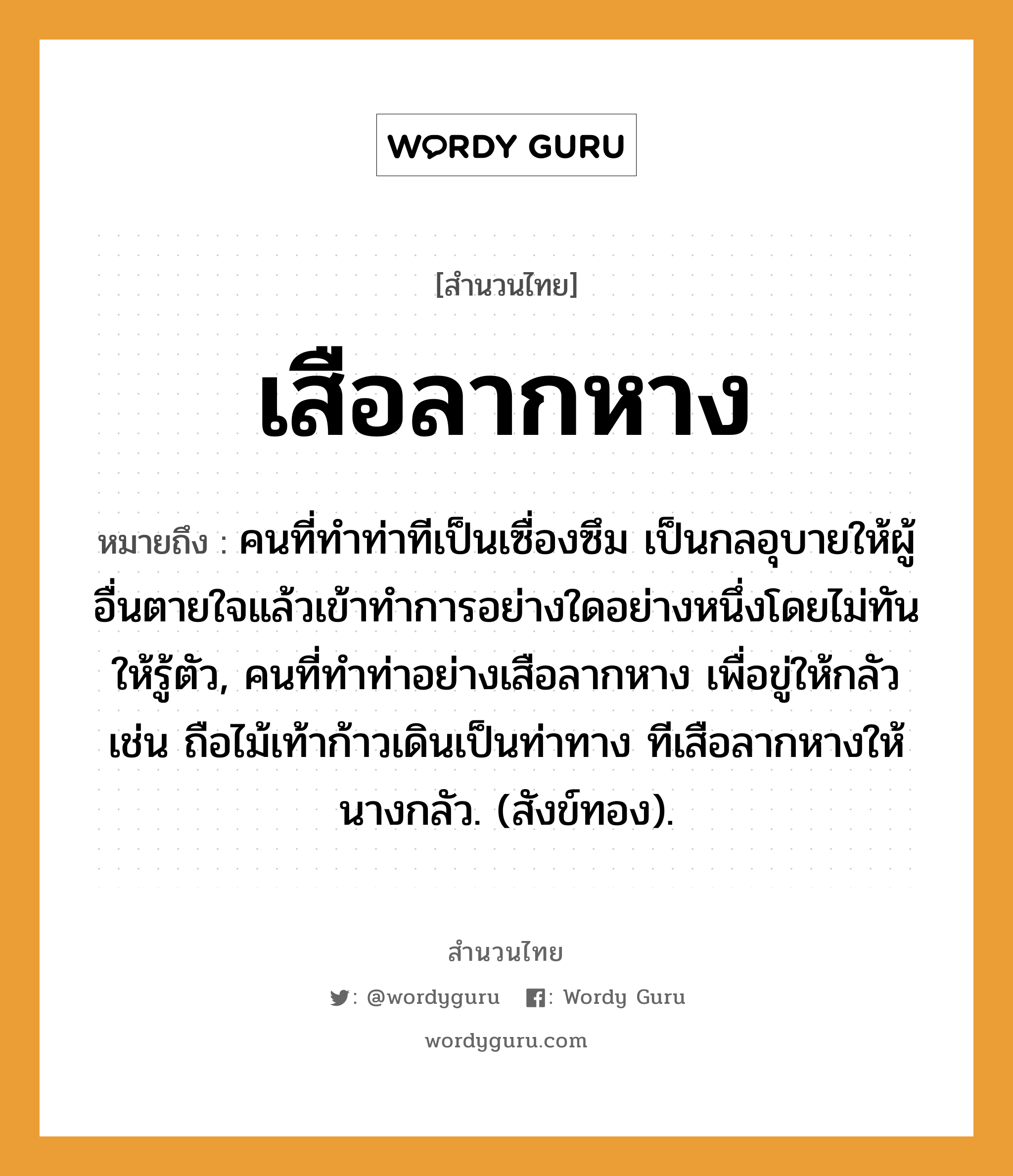 สำนวนไทย: เสือลากหาง หมายถึง?, สํานวนไทย เสือลากหาง หมายถึง คนที่ทําท่าทีเป็นเซื่องซึม เป็นกลอุบายให้ผู้อื่นตายใจแล้วเข้าทําการอย่างใดอย่างหนึ่งโดยไม่ทันให้รู้ตัว, คนที่ทําท่าอย่างเสือลากหาง เพื่อขู่ให้กลัว เช่น ถือไม้เท้าก้าวเดินเป็นท่าทาง ทีเสือลากหางให้นางกลัว. (สังข์ทอง). คำนาม คน คำกริยา ตาย ธรรมชาติ ทอง