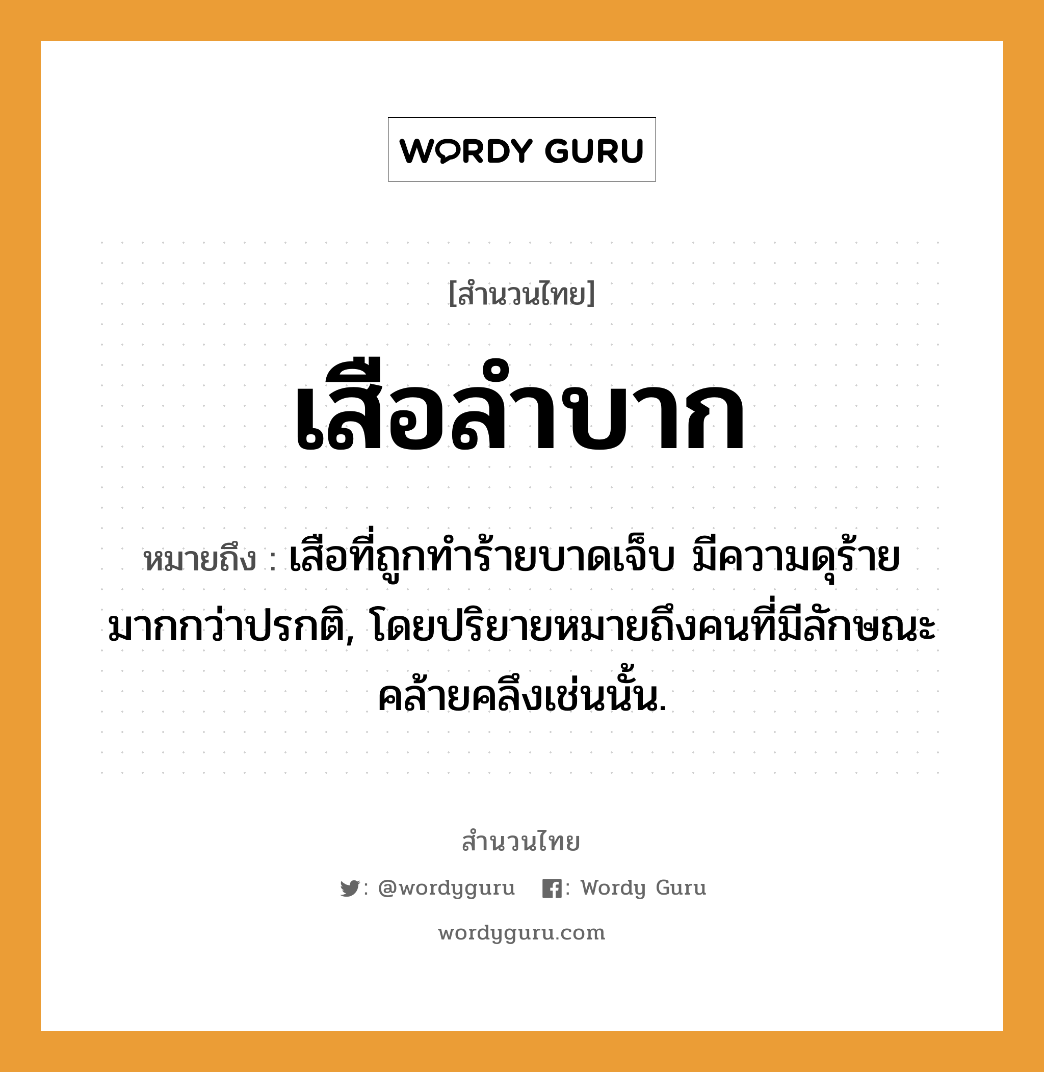 สำนวนไทย: เสือลำบาก หมายถึง?, หมายถึง เสือที่ถูกทำร้ายบาดเจ็บ มีความดุร้ายมากกว่าปรกติ, โดยปริยายหมายถึงคนที่มีลักษณะคล้ายคลึงเช่นนั้น. คำนาม คน สัตว์ เสือ