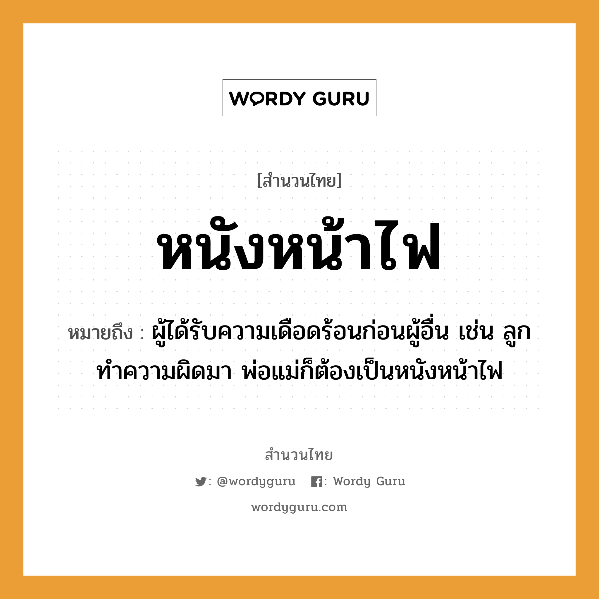 คำสุภาษิต: หนังหน้าไฟ หมายถึง?, หมายถึง ผู้ได้รับความเดือดร้อนก่อนผู้อื่น เช่น ลูกทำความผิดมา พ่อแม่ก็ต้องเป็นหนังหน้าไฟ ครอบครัว ลูก