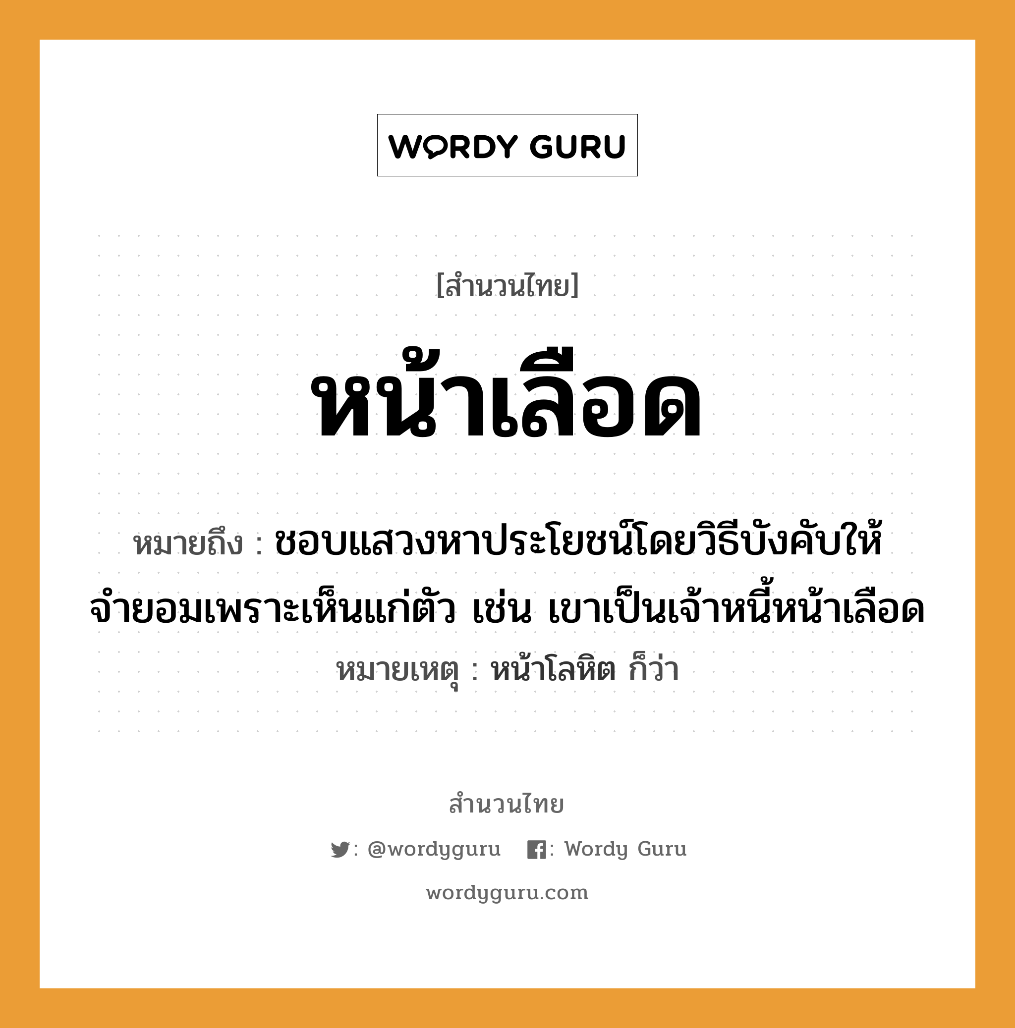 สำนวนไทย: หน้าเลือด หมายถึง?, หมายถึง ชอบแสวงหาประโยชน์โดยวิธีบังคับให้จำยอมเพราะเห็นแก่ตัว เช่น เขาเป็นเจ้าหนี้หน้าเลือด หมายเหตุ หน้าโลหิต ก็ว่า