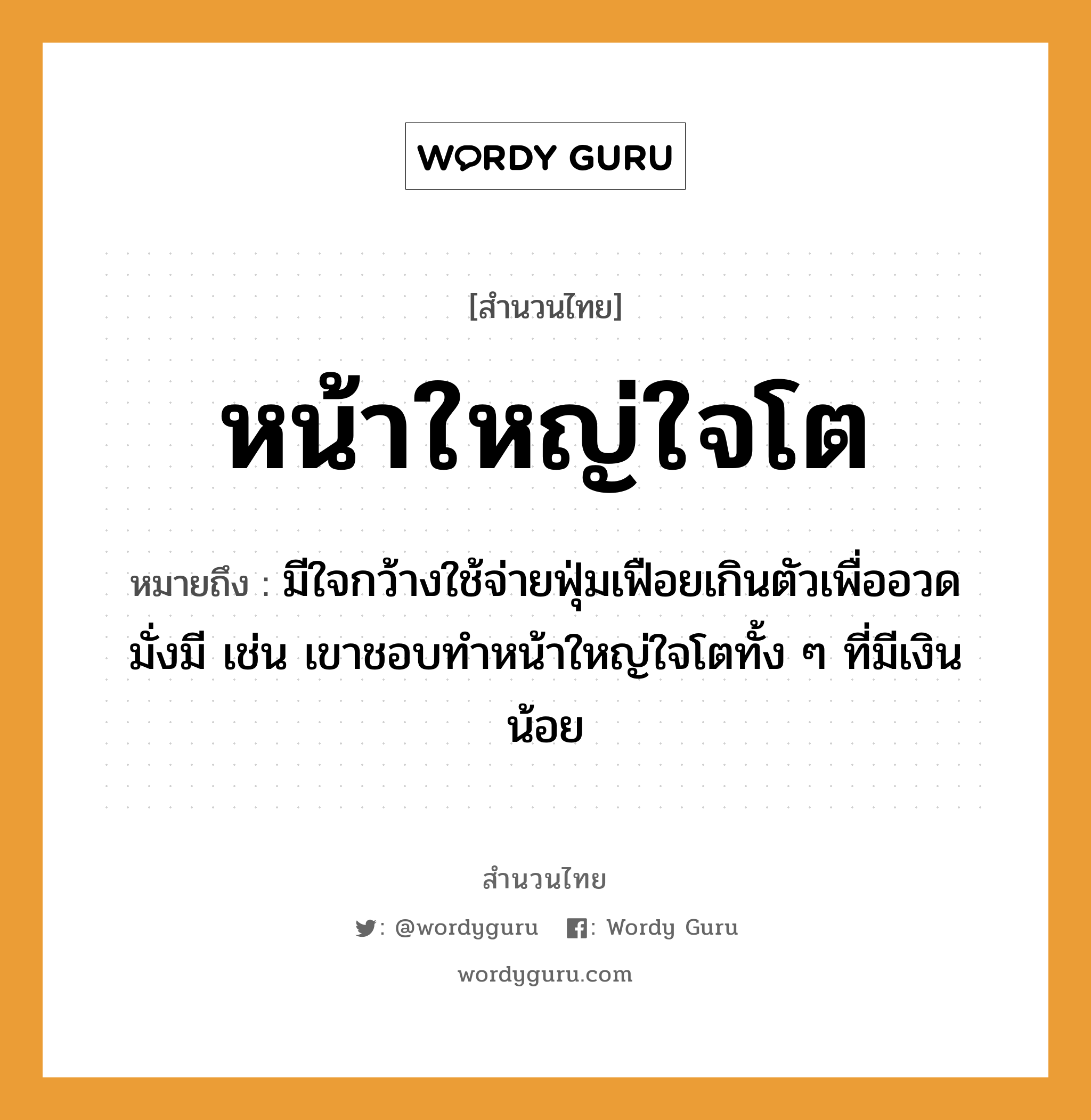 สำนวนไทย: หน้าใหญ่ใจโต หมายถึง?, หมายถึง มีใจกว้างใช้จ่ายฟุ่มเฟือยเกินตัวเพื่ออวดมั่งมี เช่น เขาชอบทำหน้าใหญ่ใจโตทั้ง ๆ ที่มีเงินน้อย