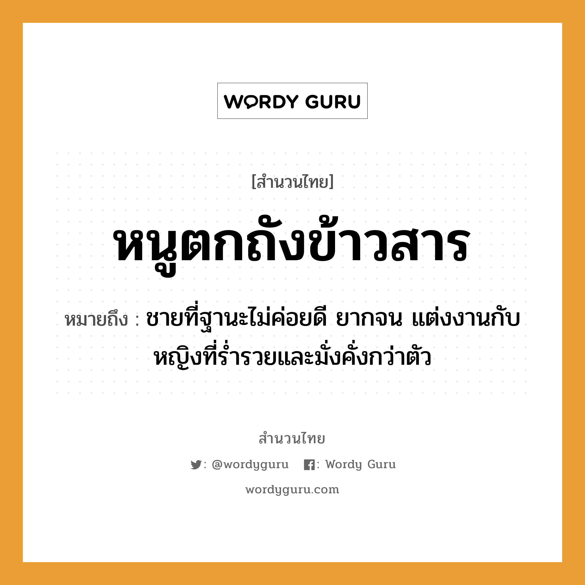 สำนวนไทย: หนูตกถังข้าวสาร หมายถึง?, หมายถึง ชายที่ฐานะไม่ค่อยดี ยากจน แต่งงานกับหญิงที่ร่ำรวยและมั่งคั่งกว่าตัว คำนาม ชาย, หญิง อวัยวะ ตัว