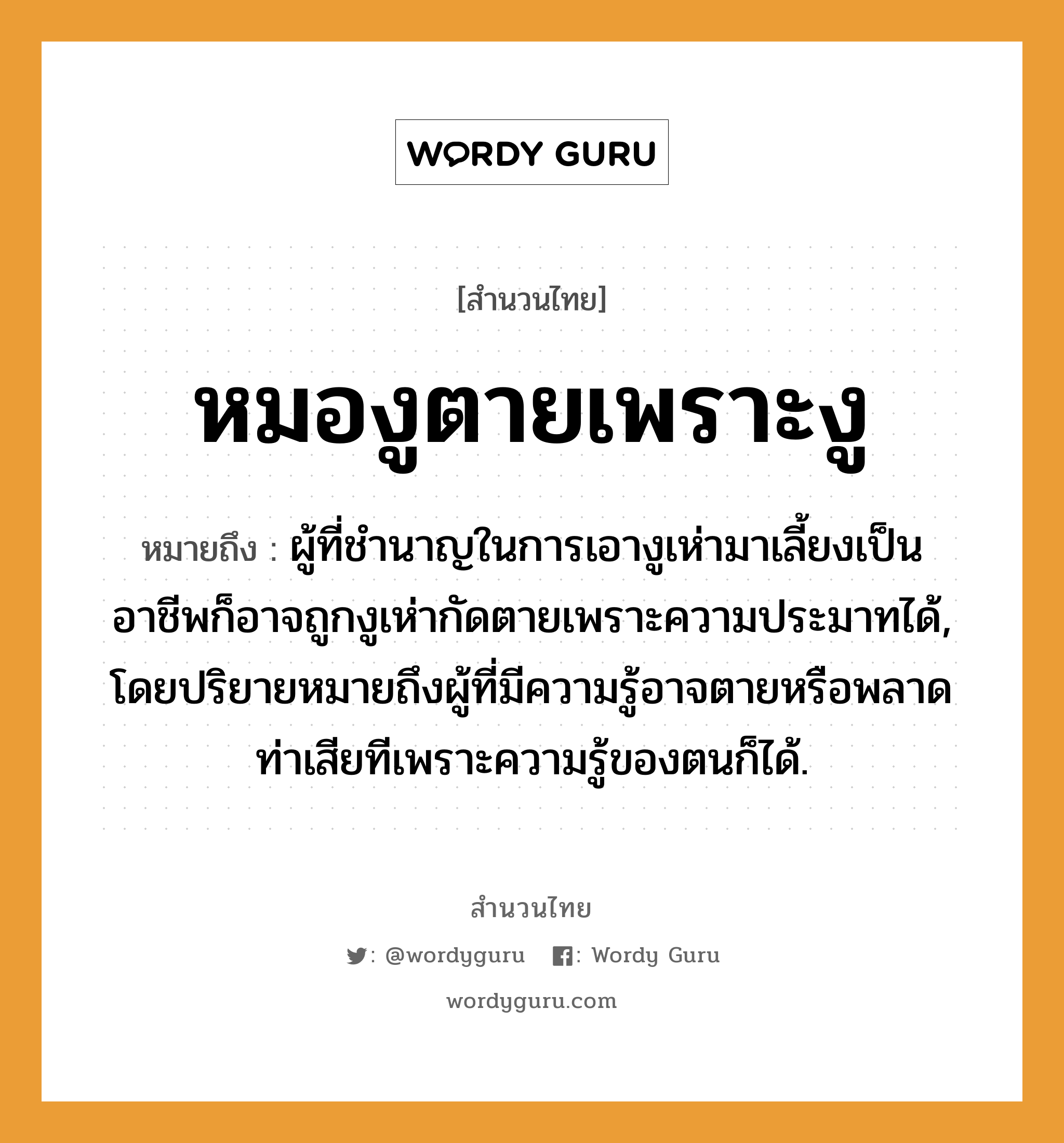 สำนวนไทย: หมองูตายเพราะงู หมายถึง?, หมายถึง ผู้ที่ชำนาญในการเอางูเห่ามาเลี้ยงเป็นอาชีพก็อาจถูกงูเห่ากัดตายเพราะความประมาทได้, โดยปริยายหมายถึงผู้ที่มีความรู้อาจตายหรือพลาดท่าเสียทีเพราะความรู้ของตนก็ได้. คำกริยา ตาย