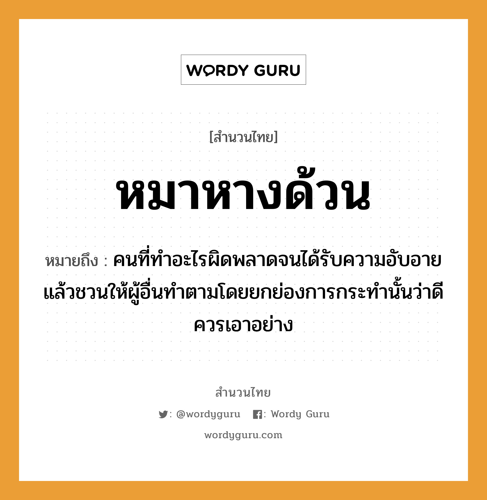 สำนวนไทย: หมาหางด้วน หมายถึง?, หมายถึง คนที่ทําอะไรผิดพลาดจนได้รับความอับอายแล้วชวนให้ผู้อื่นทําตามโดยยกย่องการกระทํานั้นว่าดี ควรเอาอย่าง คำนาม คน