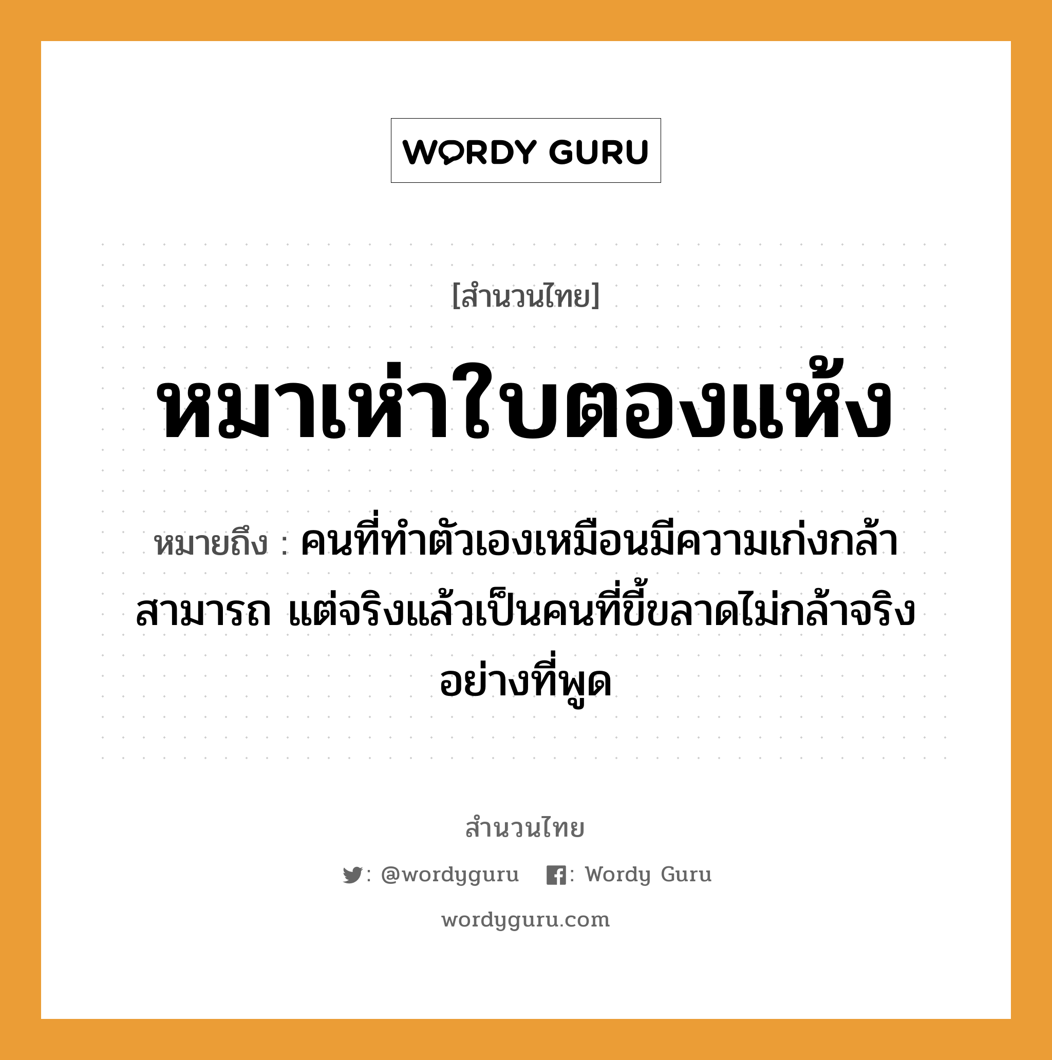 สำนวนไทย: หมาเห่าใบตองแห้ง หมายถึง?, หมายถึง คนที่ทำตัวเองเหมือนมีความเก่งกล้าสามารถ แต่จริงแล้วเป็นคนที่ขี้ขลาดไม่กล้าจริงอย่างที่พูด คำนาม คน