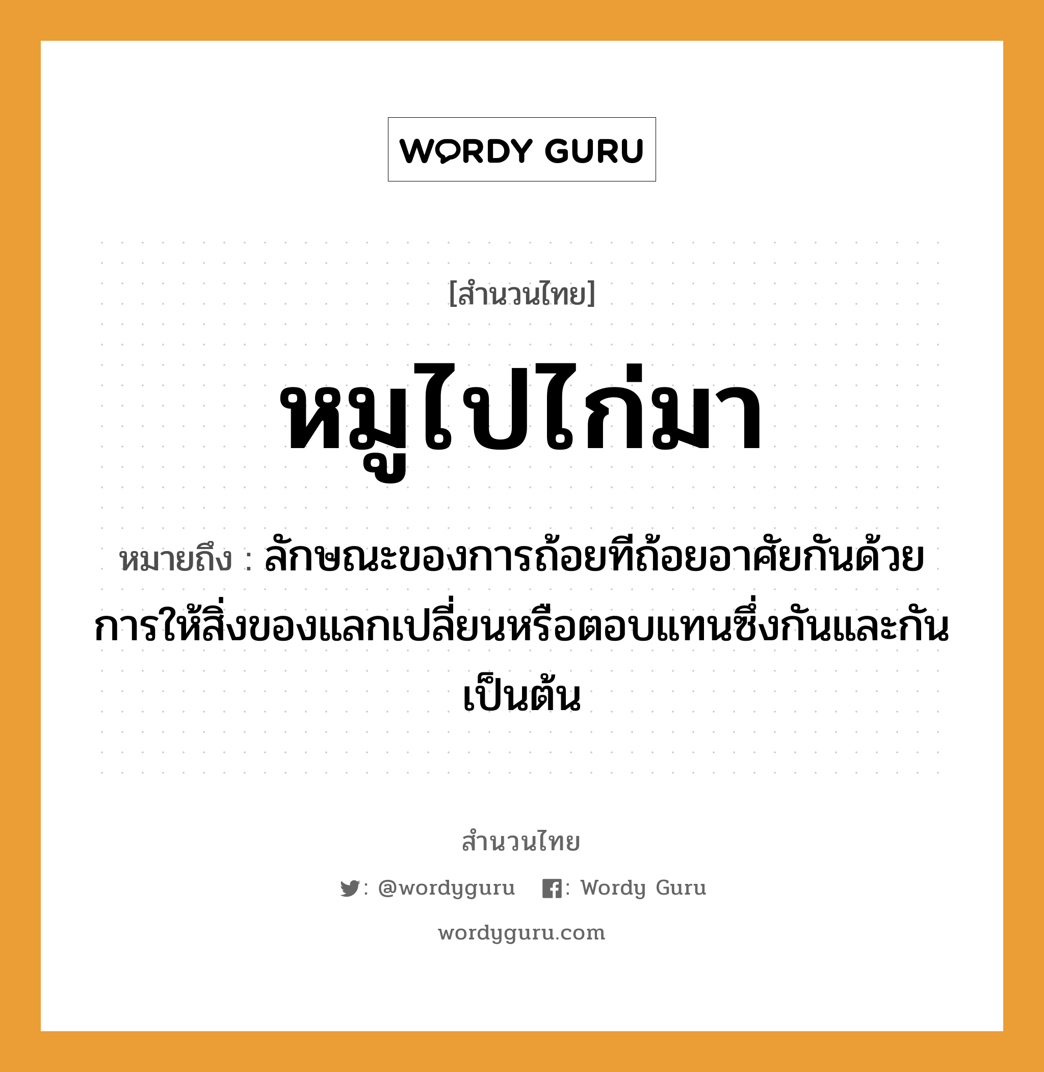 สำนวนไทย: หมูไปไก่มา หมายถึง?, หมายถึง ลักษณะของการถ้อยทีถ้อยอาศัยกันด้วยการให้สิ่งของแลกเปลี่ยนหรือตอบแทนซึ่งกันและกันเป็นต้น