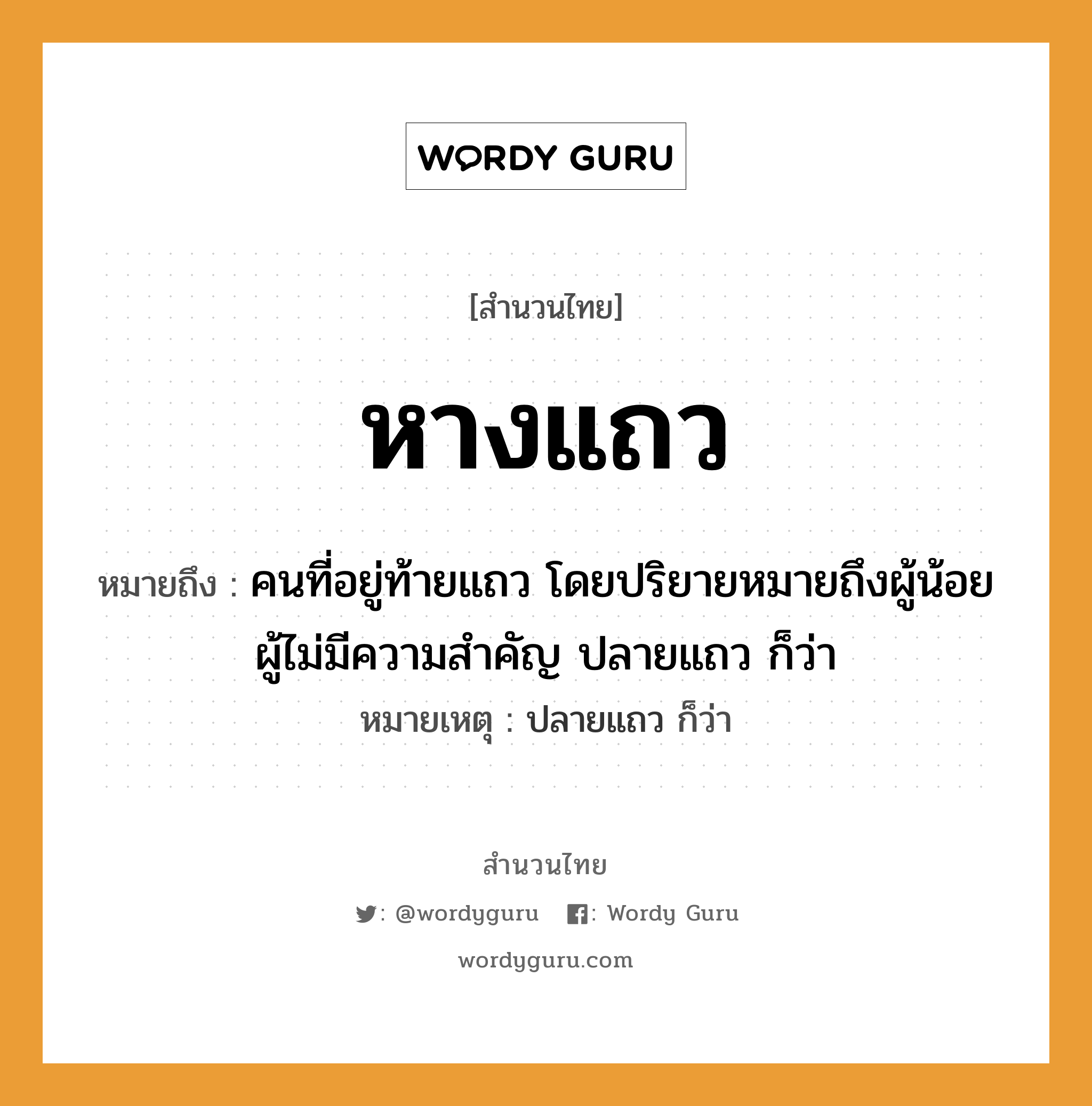 สำนวนไทย: หางแถว หมายถึง?, หมายถึง คนที่อยู่ท้ายแถว โดยปริยายหมายถึงผู้น้อย ผู้ไม่มีความสำคัญ ปลายแถว ก็ว่า หมายเหตุ ปลายแถว ก็ว่า คำนาม คน