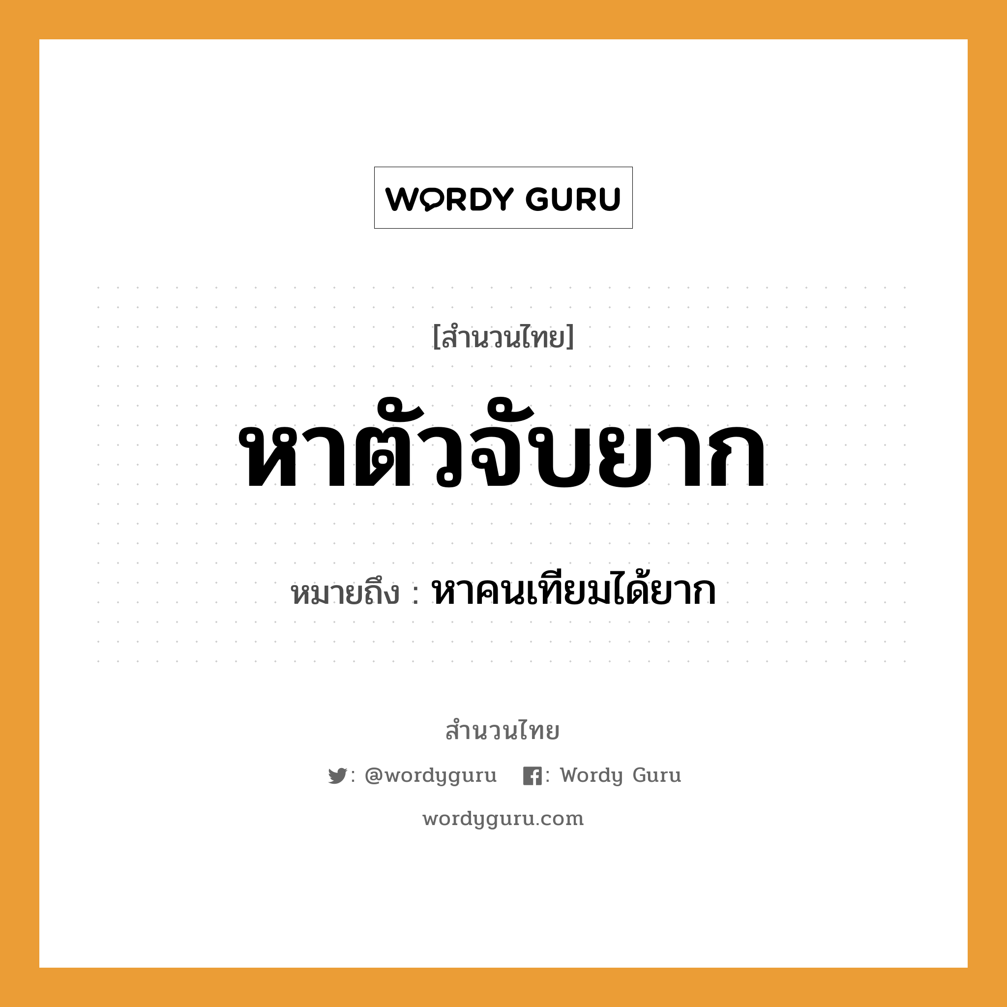 สำนวนไทย: หาตัวจับยาก หมายถึง?, หมายถึง หาคนเทียมได้ยาก คำนาม คน