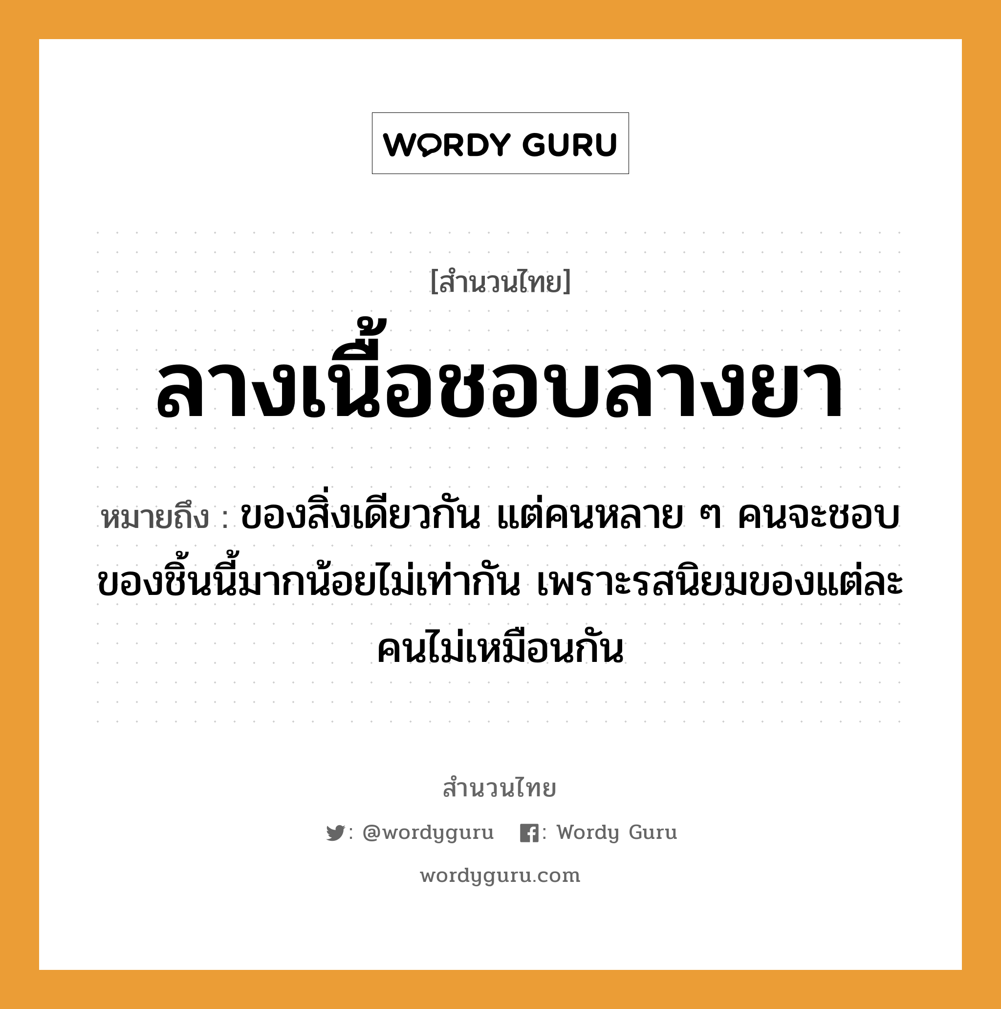 คำสุภาษิต: ลางเนื้อชอบลางยา หมายถึง?, หมายถึง ของสิ่งเดียวกัน แต่คนหลาย ๆ คนจะชอบของชิ้นนี้มากน้อยไม่เท่ากัน เพราะรสนิยมของแต่ละคนไม่เหมือนกัน คำนาม คน