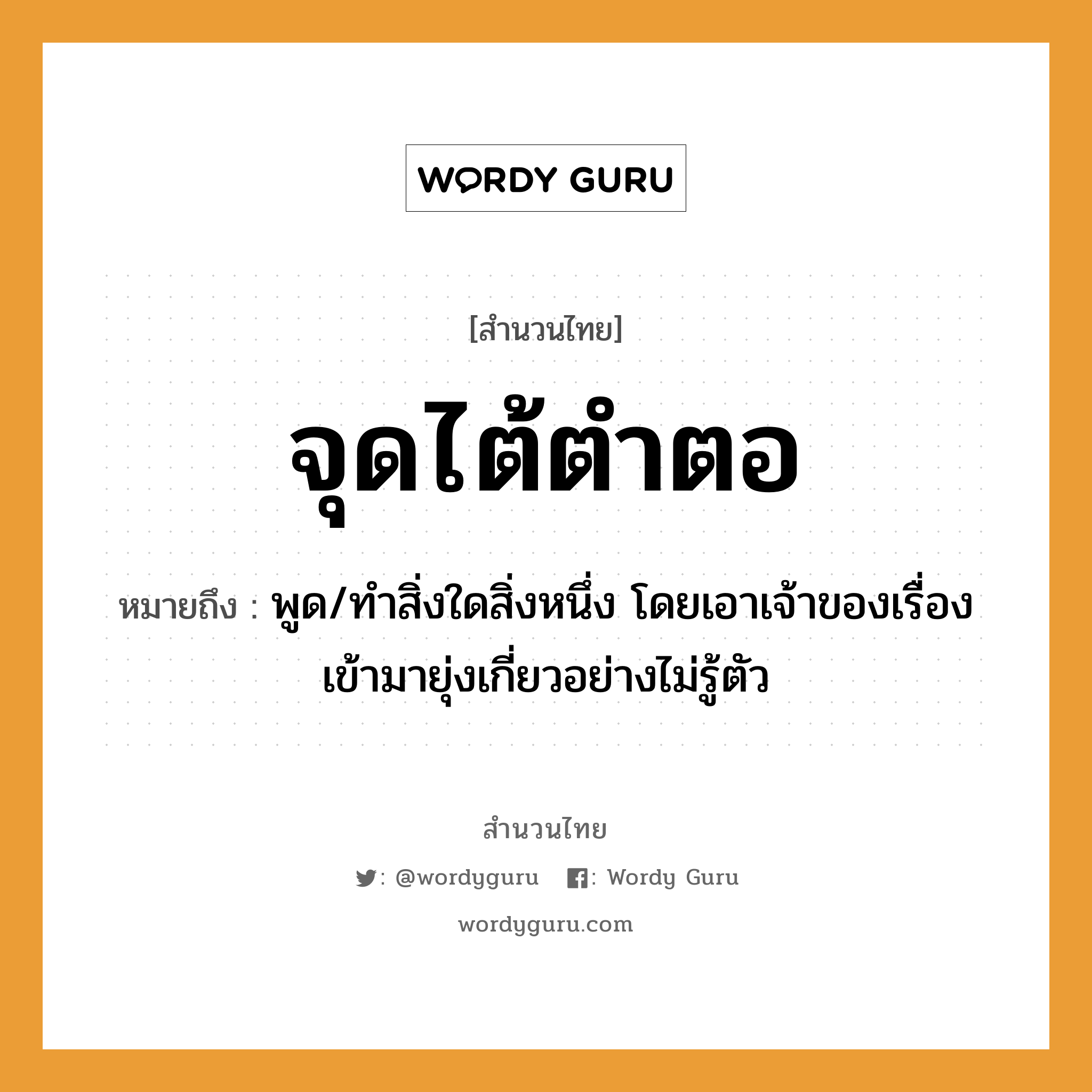 สำนวนไทย: จุดไต้ตำตอ หมายถึง?, สํานวนไทย จุดไต้ตำตอ หมายถึง พูด/ทำสิ่งใดสิ่งหนึ่ง โดยเอาเจ้าของเรื่องเข้ามายุ่งเกี่ยวอย่างไม่รู้ตัว