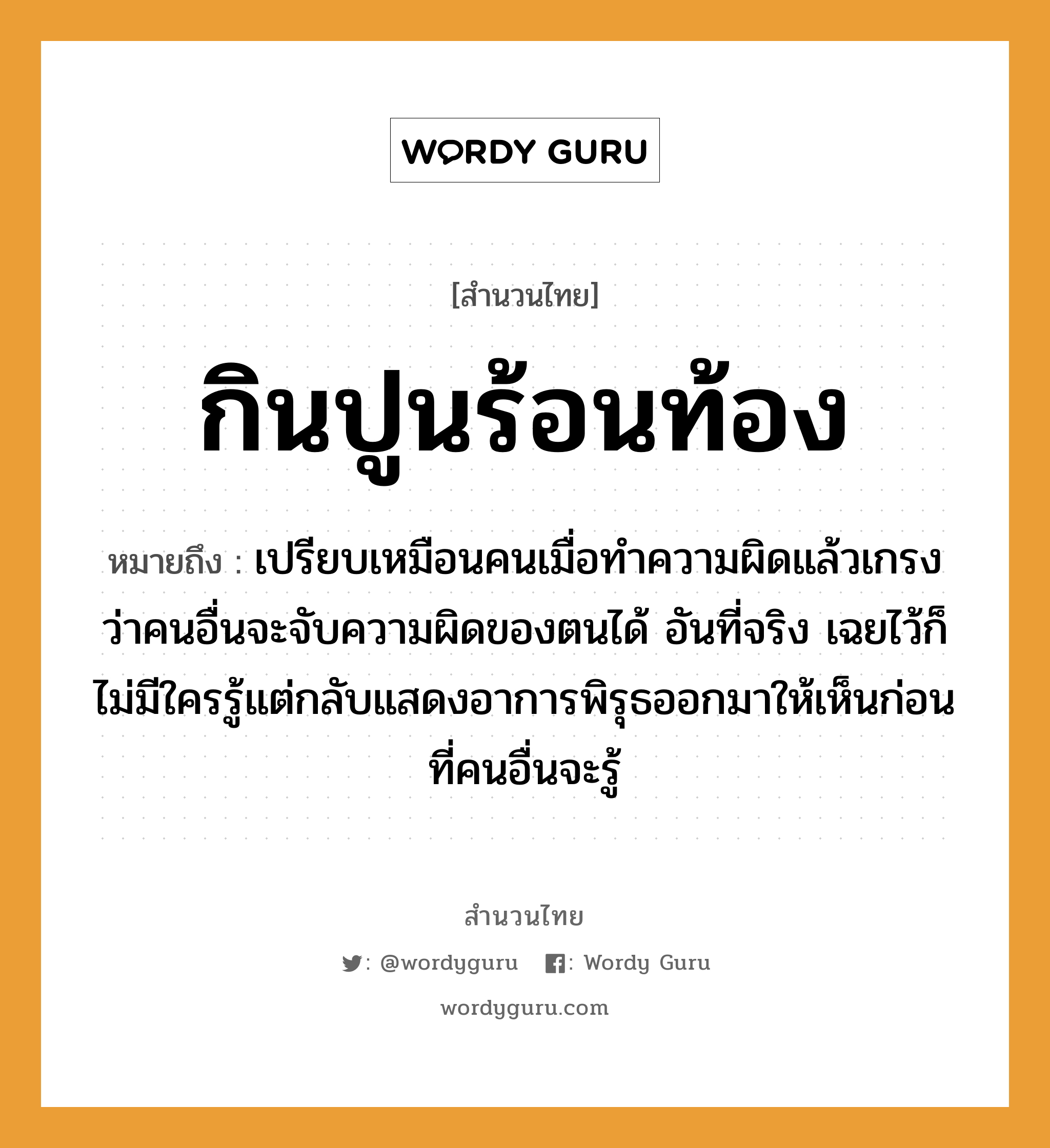 กินปูนร้อนท้อง ความหมายคือ?, คำพังเพย กินปูนร้อนท้อง หมายถึง เปรียบเหมือนคนเมื่อทำความผิดแล้วเกรงว่าคนอื่นจะจับความผิดของตนได้ อันที่จริง เฉยไว้ก็ไม่มีใครรู้แต่กลับแสดงอาการพิรุธออกมาให้เห็นก่อนที่คนอื่นจะรู้ คำนาม คน คำกริยา จับ