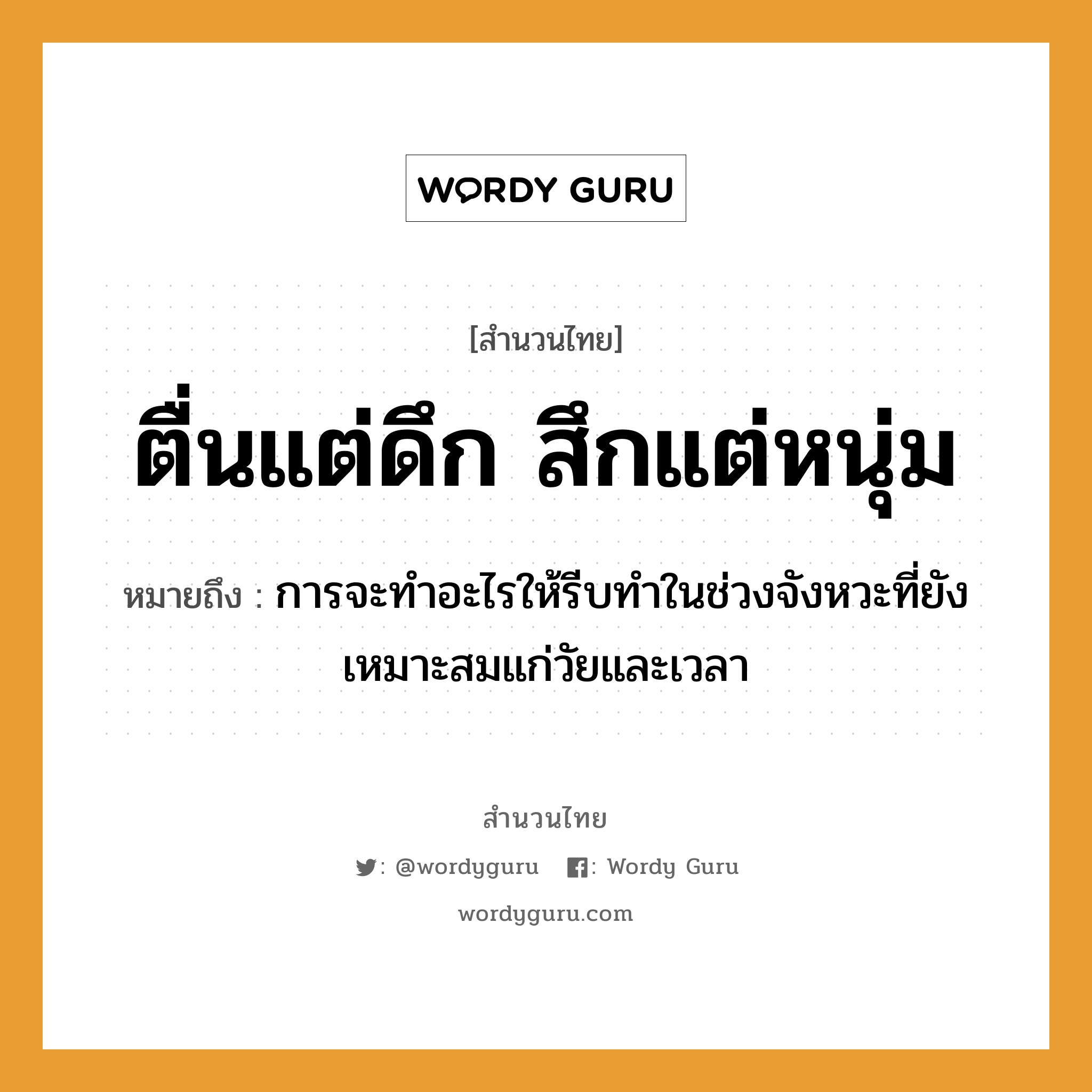 สำนวนไทย: ตื่นแต่ดึก สึกแต่หนุ่ม หมายถึง?, หมายถึง การจะทำอะไรให้รีบทำในช่วงจังหวะที่ยังเหมาะสมแก่วัยและเวลา