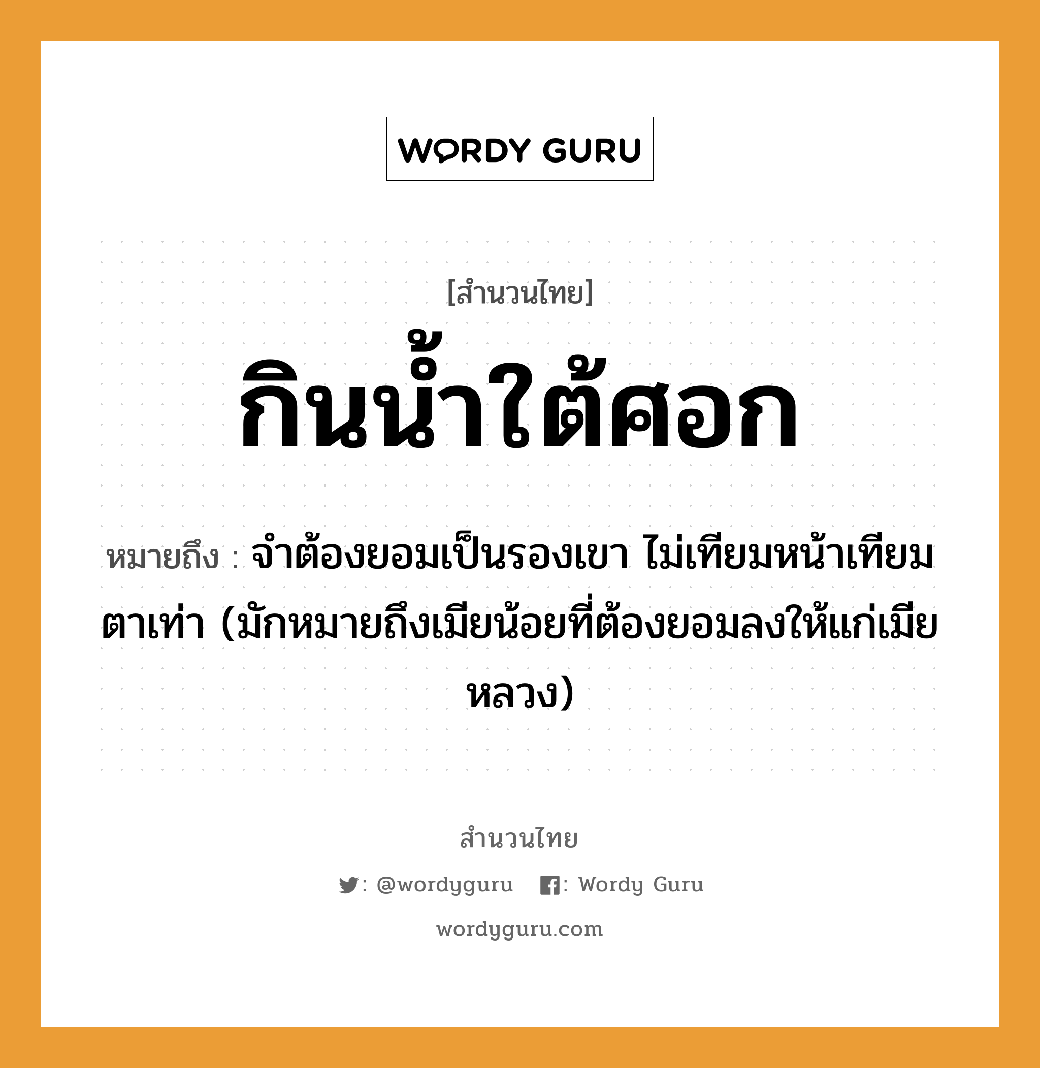 กินน้ำใต้ศอก ความหมายคือ?, คำพังเพย กินน้ำใต้ศอก หมายถึง จําต้องยอมเป็นรองเขา ไม่เทียมหน้าเทียมตาเท่า (มักหมายถึงเมียน้อยที่ต้องยอมลงให้แก่เมียหลวง) อวัยวะ หน้า, ตา ธรรมชาติ น้ำ