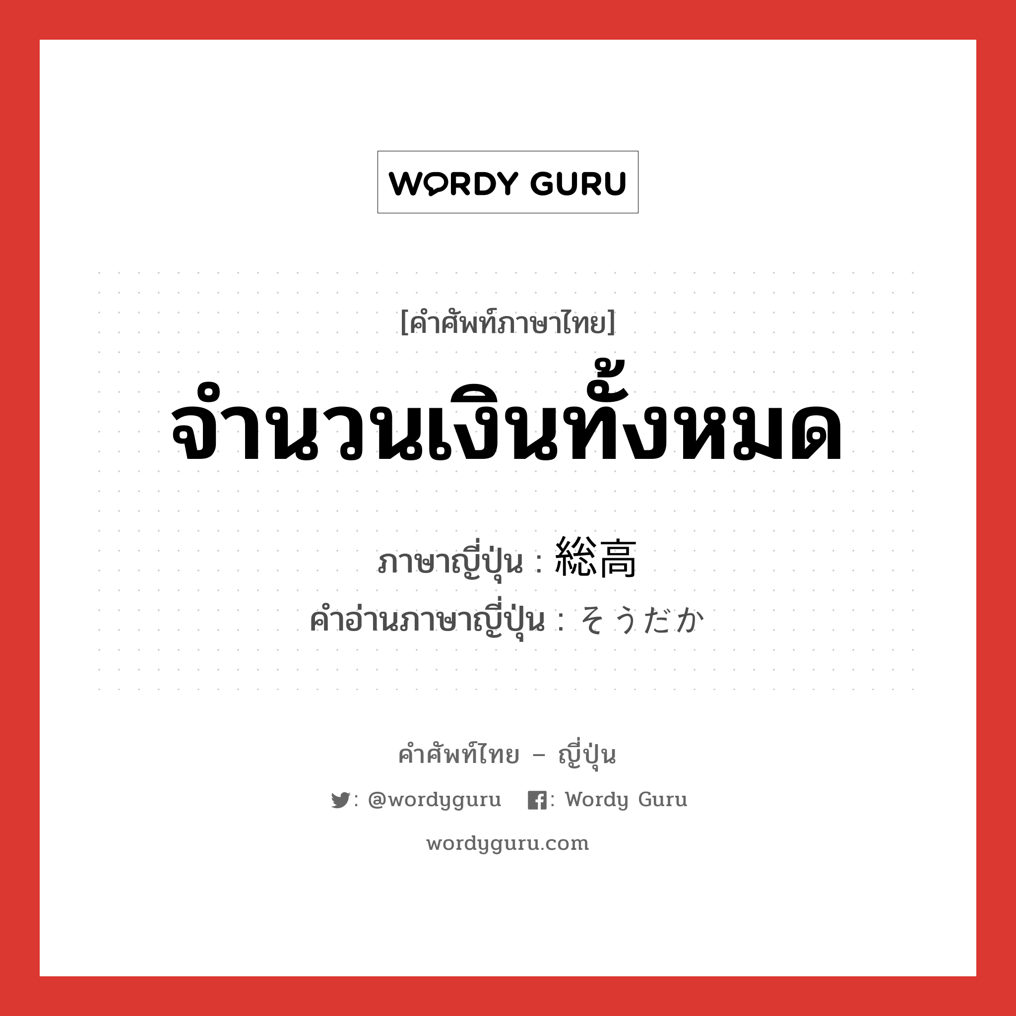 จำนวนเงินทั้งหมด ภาษาญี่ปุ่นคืออะไร, คำศัพท์ภาษาไทย - ญี่ปุ่น จำนวนเงินทั้งหมด ภาษาญี่ปุ่น 総高 คำอ่านภาษาญี่ปุ่น そうだか หมวด n หมวด n