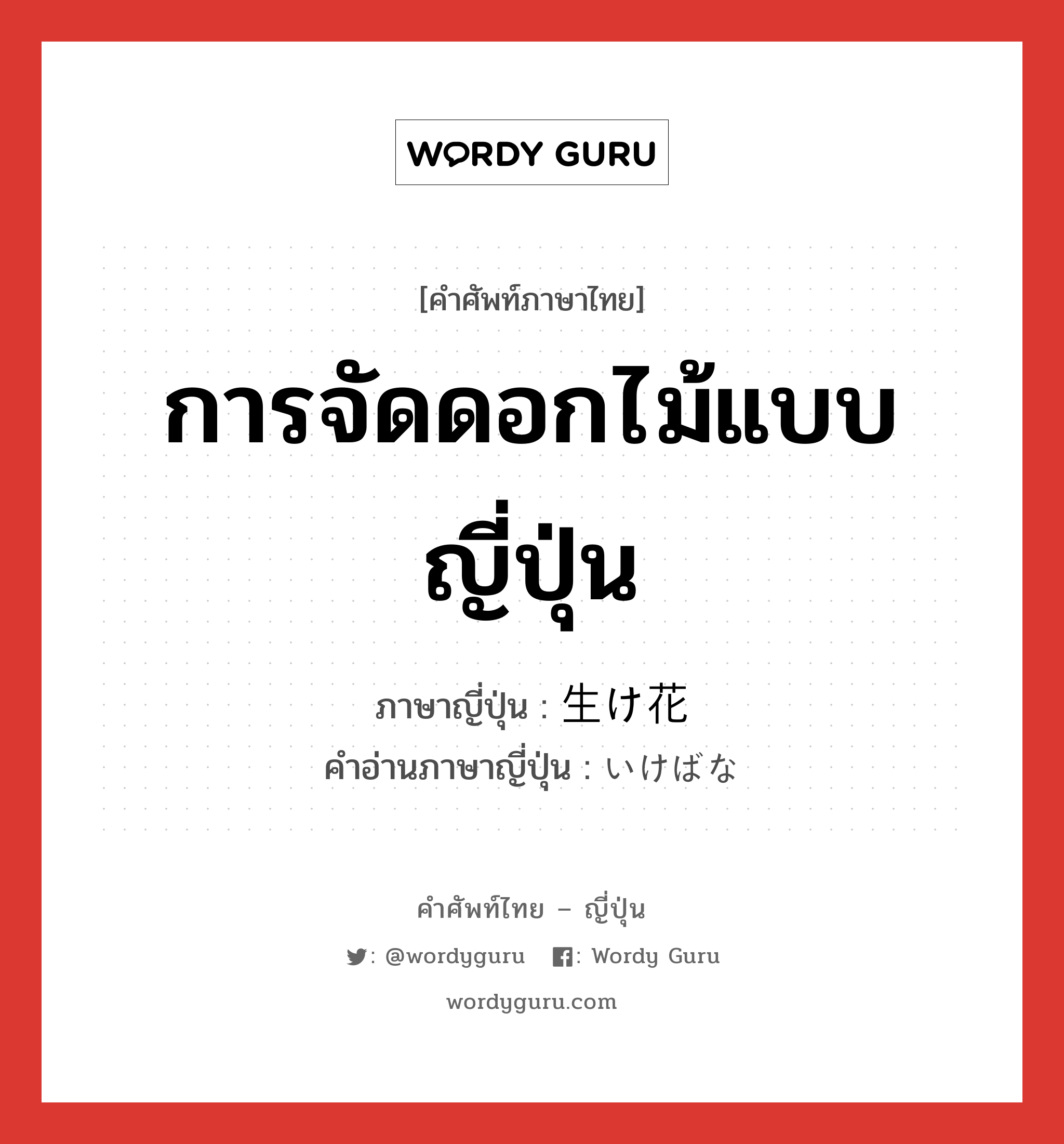 การจัดดอกไม้แบบญี่ปุ่น ภาษาญี่ปุ่นคืออะไร, คำศัพท์ภาษาไทย - ญี่ปุ่น การจัดดอกไม้แบบญี่ปุ่น ภาษาญี่ปุ่น 生け花 คำอ่านภาษาญี่ปุ่น いけばな หมวด n หมวด n