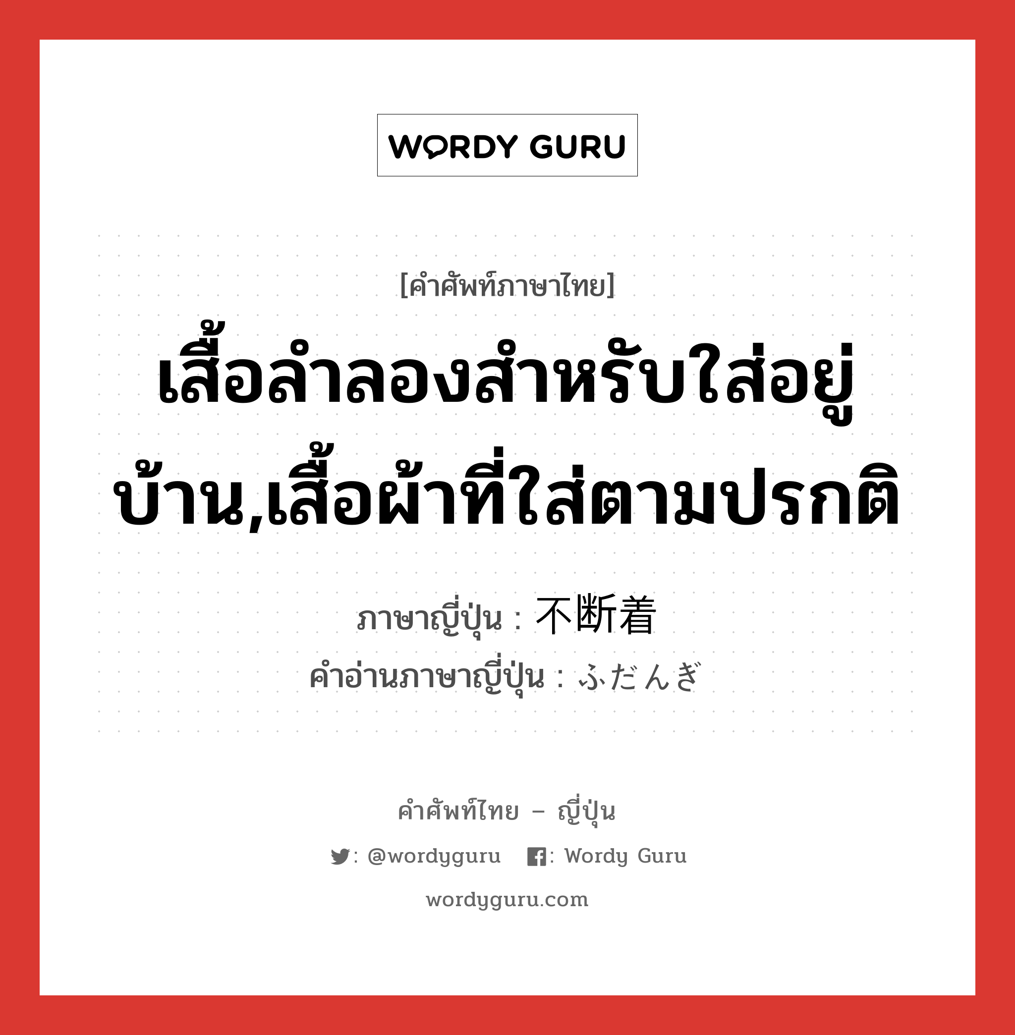 เสื้อลำลองสำหรับใส่อยู่บ้าน,เสื้อผ้าที่ใส่ตามปรกติ ภาษาญี่ปุ่นคืออะไร, คำศัพท์ภาษาไทย - ญี่ปุ่น เสื้อลำลองสำหรับใส่อยู่บ้าน,เสื้อผ้าที่ใส่ตามปรกติ ภาษาญี่ปุ่น 不断着 คำอ่านภาษาญี่ปุ่น ふだんぎ หมวด n หมวด n