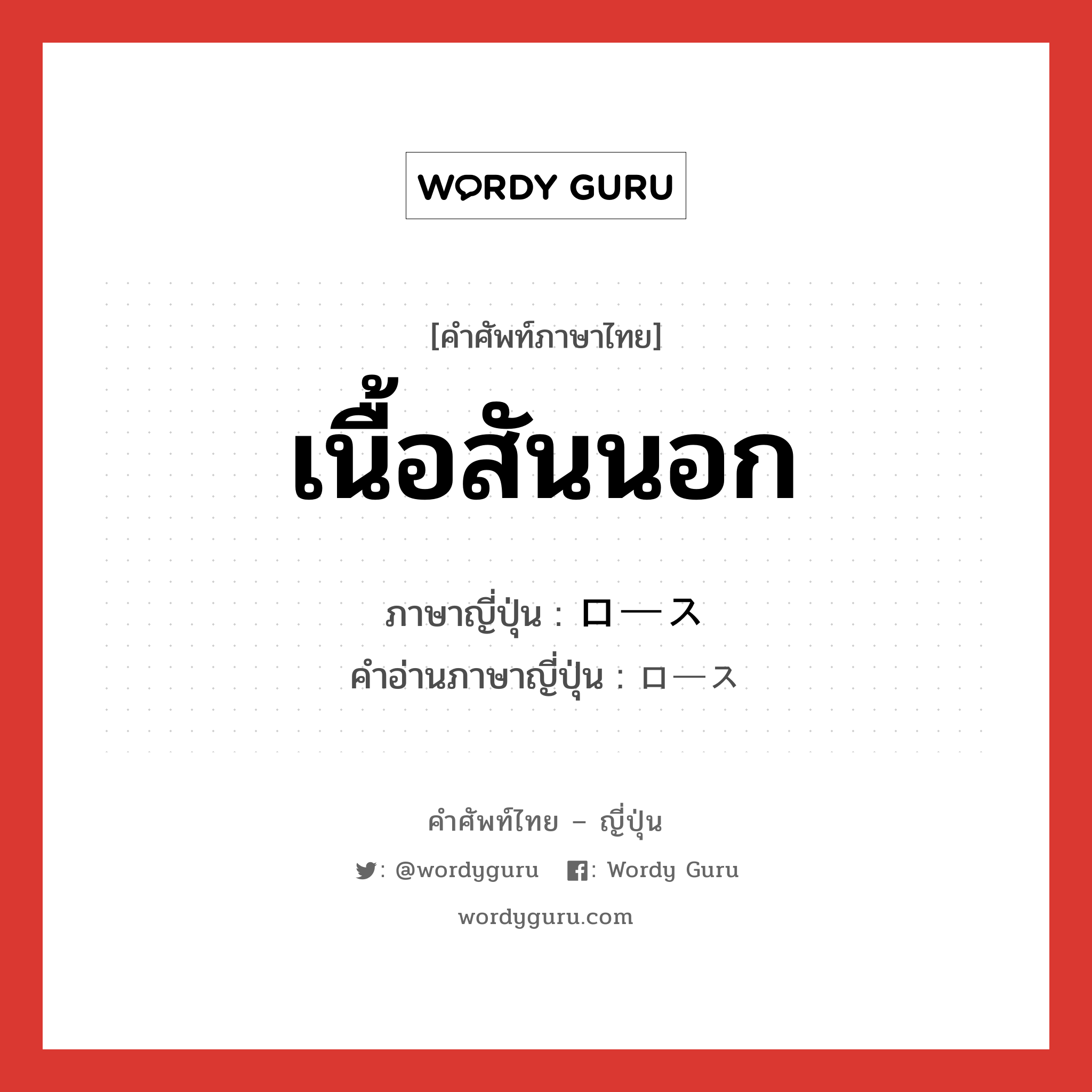 เนื้อสันนอก ภาษาญี่ปุ่นคืออะไร, คำศัพท์ภาษาไทย - ญี่ปุ่น เนื้อสันนอก ภาษาญี่ปุ่น ロース คำอ่านภาษาญี่ปุ่น ロース หมวด n หมวด n