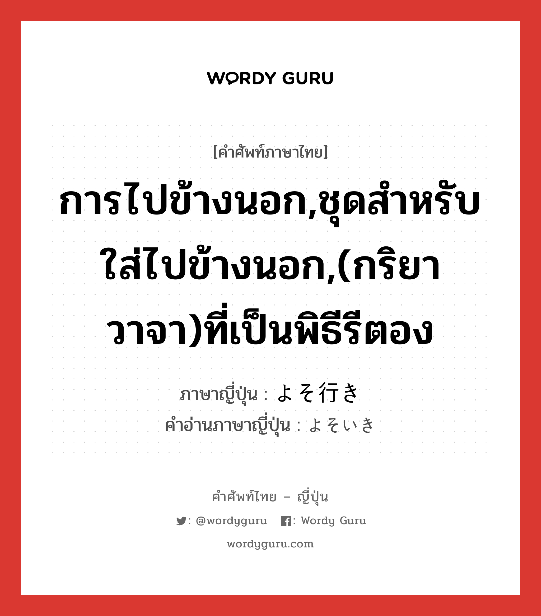 การไปข้างนอก,ชุดสำหรับใส่ไปข้างนอก,(กริยา วาจา)ที่เป็นพิธีรีตอง ภาษาญี่ปุ่นคืออะไร, คำศัพท์ภาษาไทย - ญี่ปุ่น การไปข้างนอก,ชุดสำหรับใส่ไปข้างนอก,(กริยา วาจา)ที่เป็นพิธีรีตอง ภาษาญี่ปุ่น よそ行き คำอ่านภาษาญี่ปุ่น よそいき หมวด adj-no หมวด adj-no