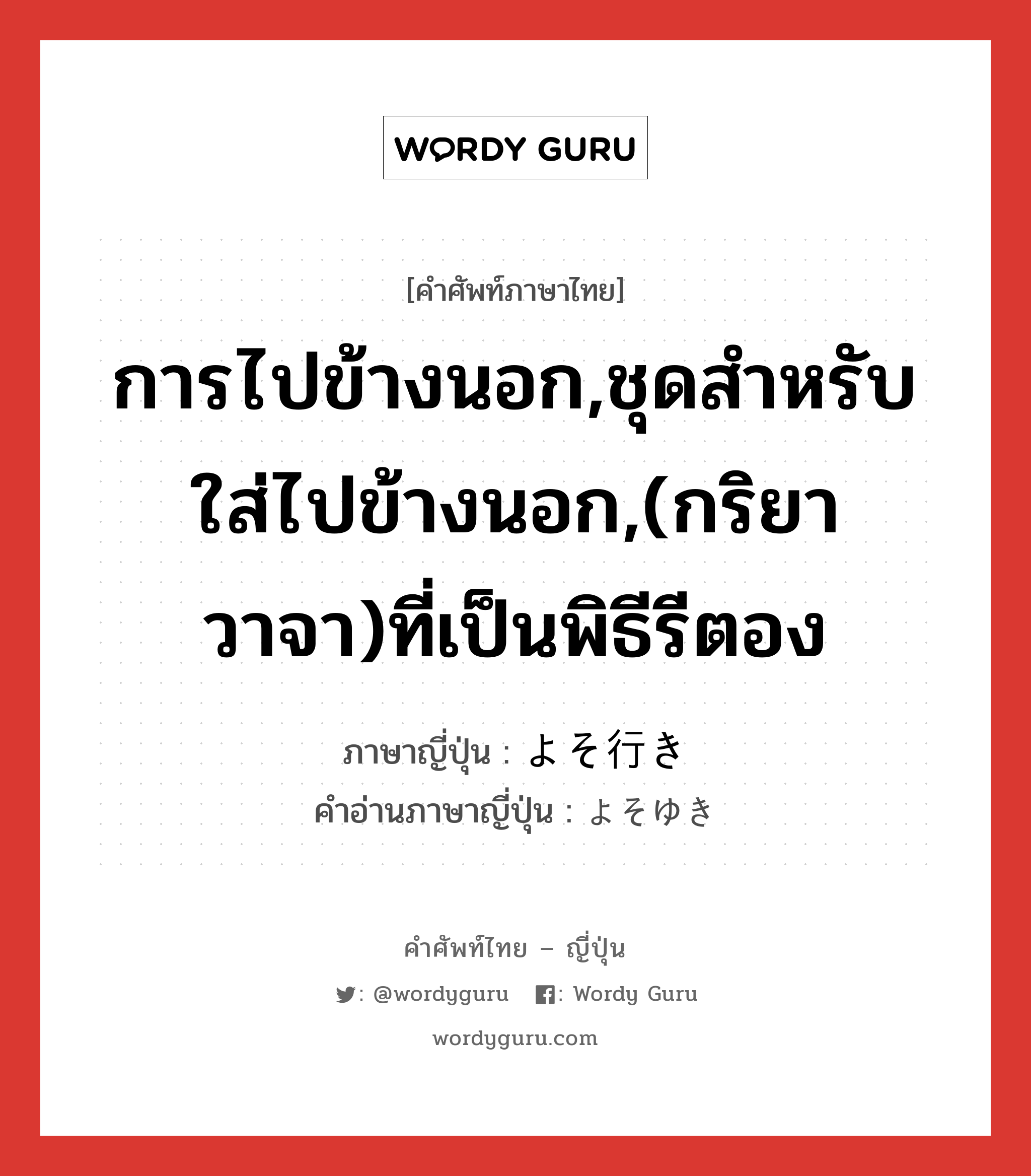 การไปข้างนอก,ชุดสำหรับใส่ไปข้างนอก,(กริยา วาจา)ที่เป็นพิธีรีตอง ภาษาญี่ปุ่นคืออะไร, คำศัพท์ภาษาไทย - ญี่ปุ่น การไปข้างนอก,ชุดสำหรับใส่ไปข้างนอก,(กริยา วาจา)ที่เป็นพิธีรีตอง ภาษาญี่ปุ่น よそ行き คำอ่านภาษาญี่ปุ่น よそゆき หมวด adj-no หมวด adj-no