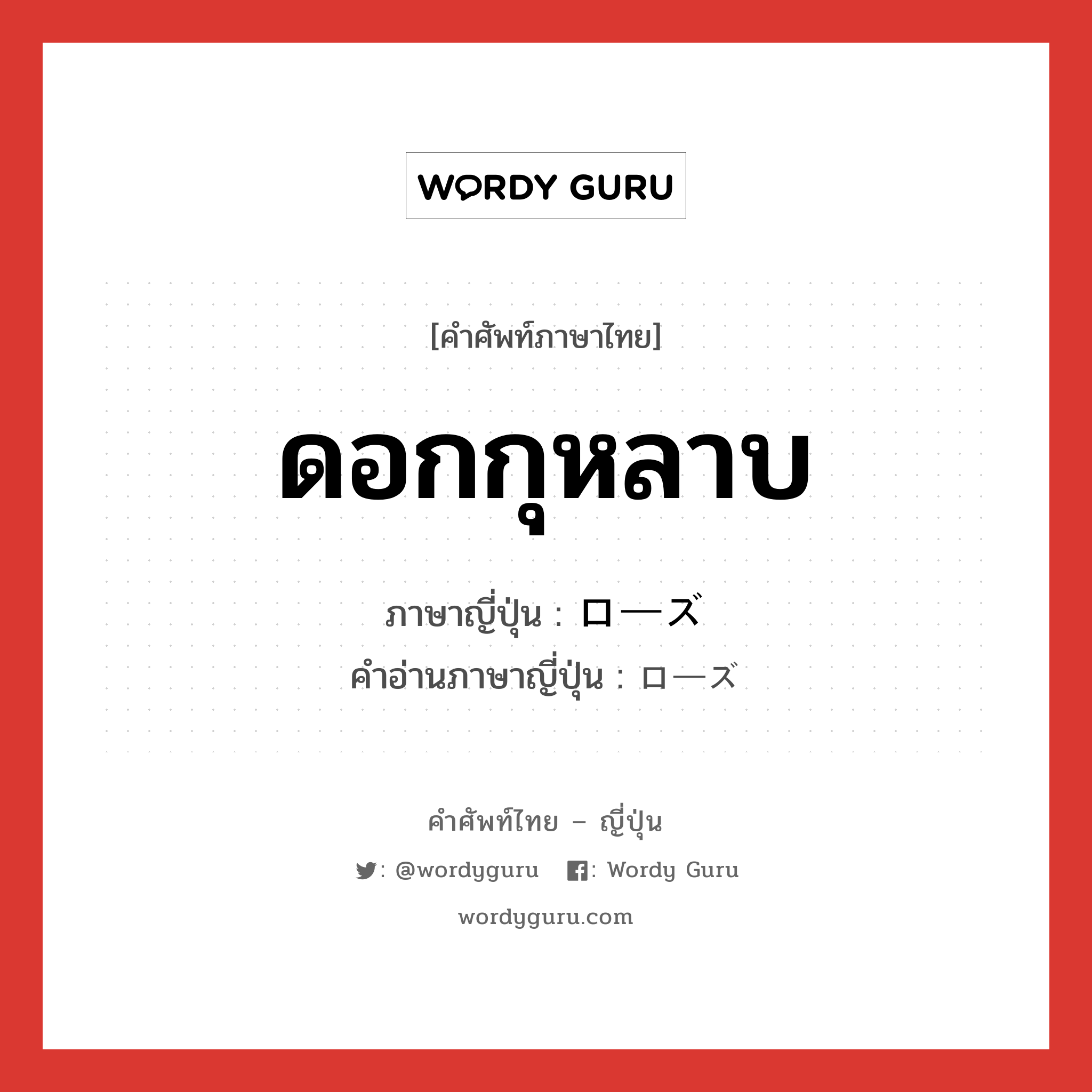 ดอกกุหลาบ ภาษาญี่ปุ่นคืออะไร, คำศัพท์ภาษาไทย - ญี่ปุ่น ดอกกุหลาบ ภาษาญี่ปุ่น ローズ คำอ่านภาษาญี่ปุ่น ローズ หมวด n หมวด n