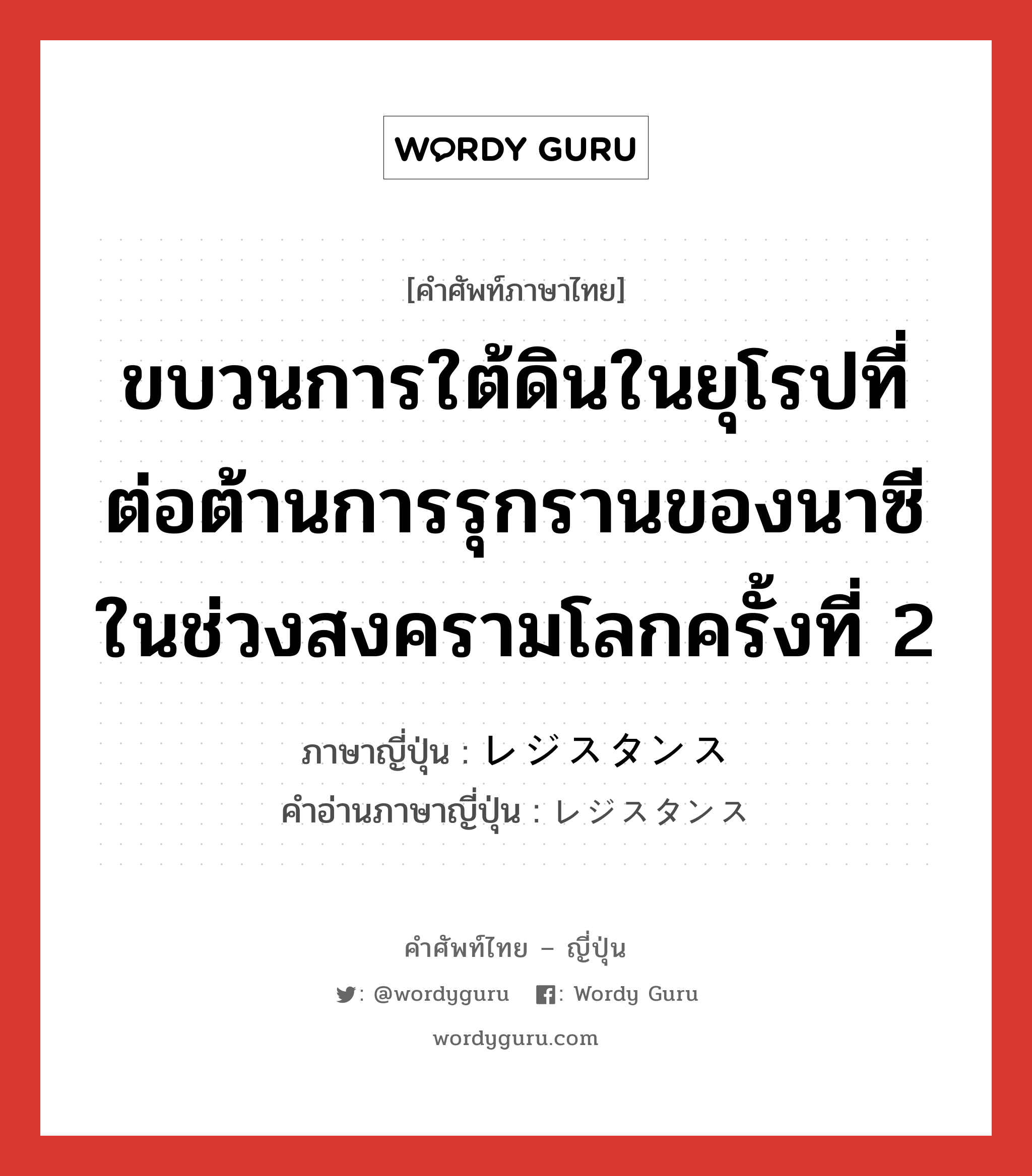 ขบวนการใต้ดินในยุโรปที่ต่อต้านการรุกรานของนาซีในช่วงสงครามโลกครั้งที่ 2 ภาษาญี่ปุ่นคืออะไร, คำศัพท์ภาษาไทย - ญี่ปุ่น ขบวนการใต้ดินในยุโรปที่ต่อต้านการรุกรานของนาซีในช่วงสงครามโลกครั้งที่ 2 ภาษาญี่ปุ่น レジスタンス คำอ่านภาษาญี่ปุ่น レジスタンス หมวด n หมวด n