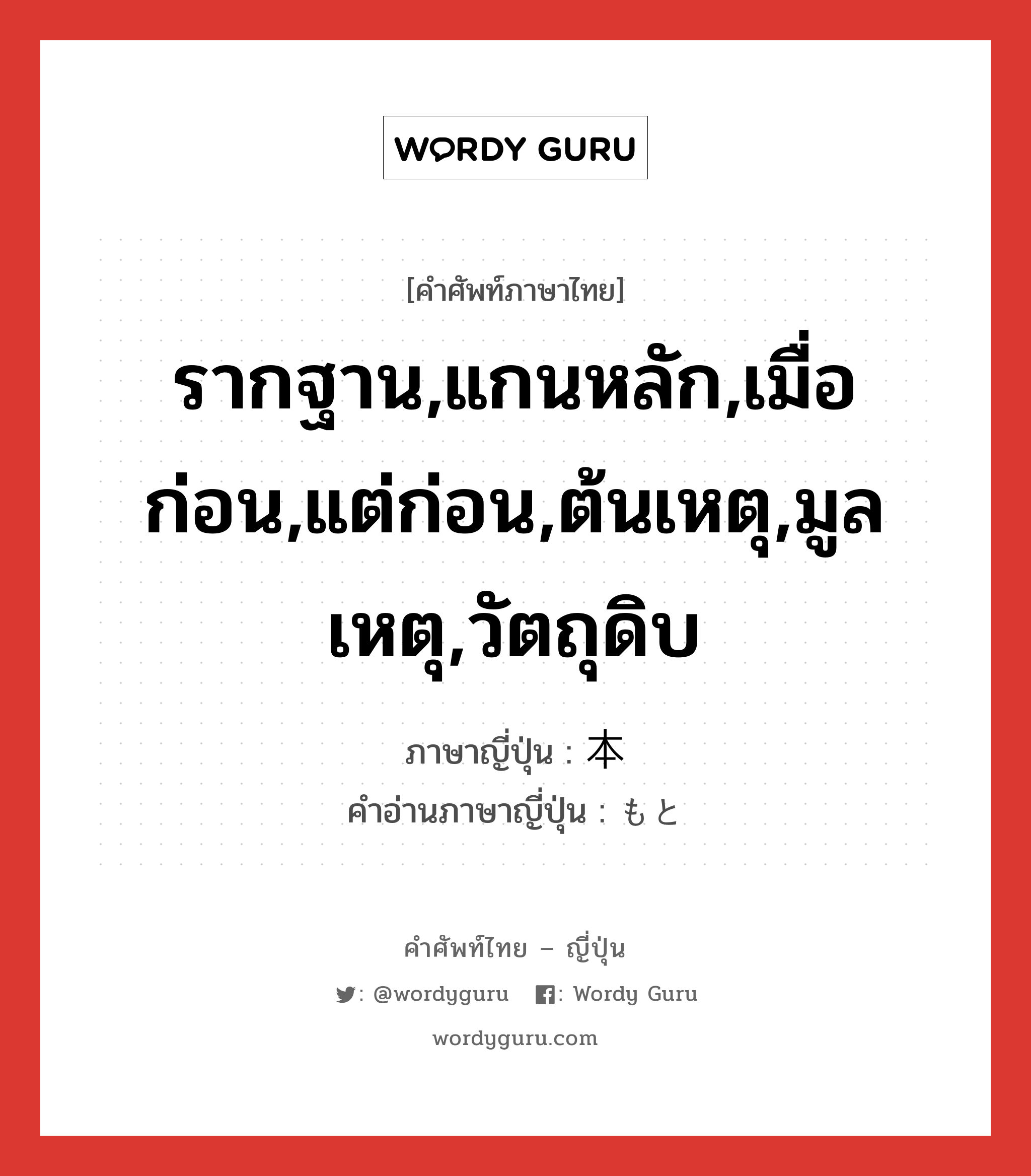 รากฐาน,แกนหลัก,เมื่อก่อน,แต่ก่อน,ต้นเหตุ,มูลเหตุ,วัตถุดิบ ภาษาญี่ปุ่นคืออะไร, คำศัพท์ภาษาไทย - ญี่ปุ่น รากฐาน,แกนหลัก,เมื่อก่อน,แต่ก่อน,ต้นเหตุ,มูลเหตุ,วัตถุดิบ ภาษาญี่ปุ่น 本 คำอ่านภาษาญี่ปุ่น もと หมวด n หมวด n