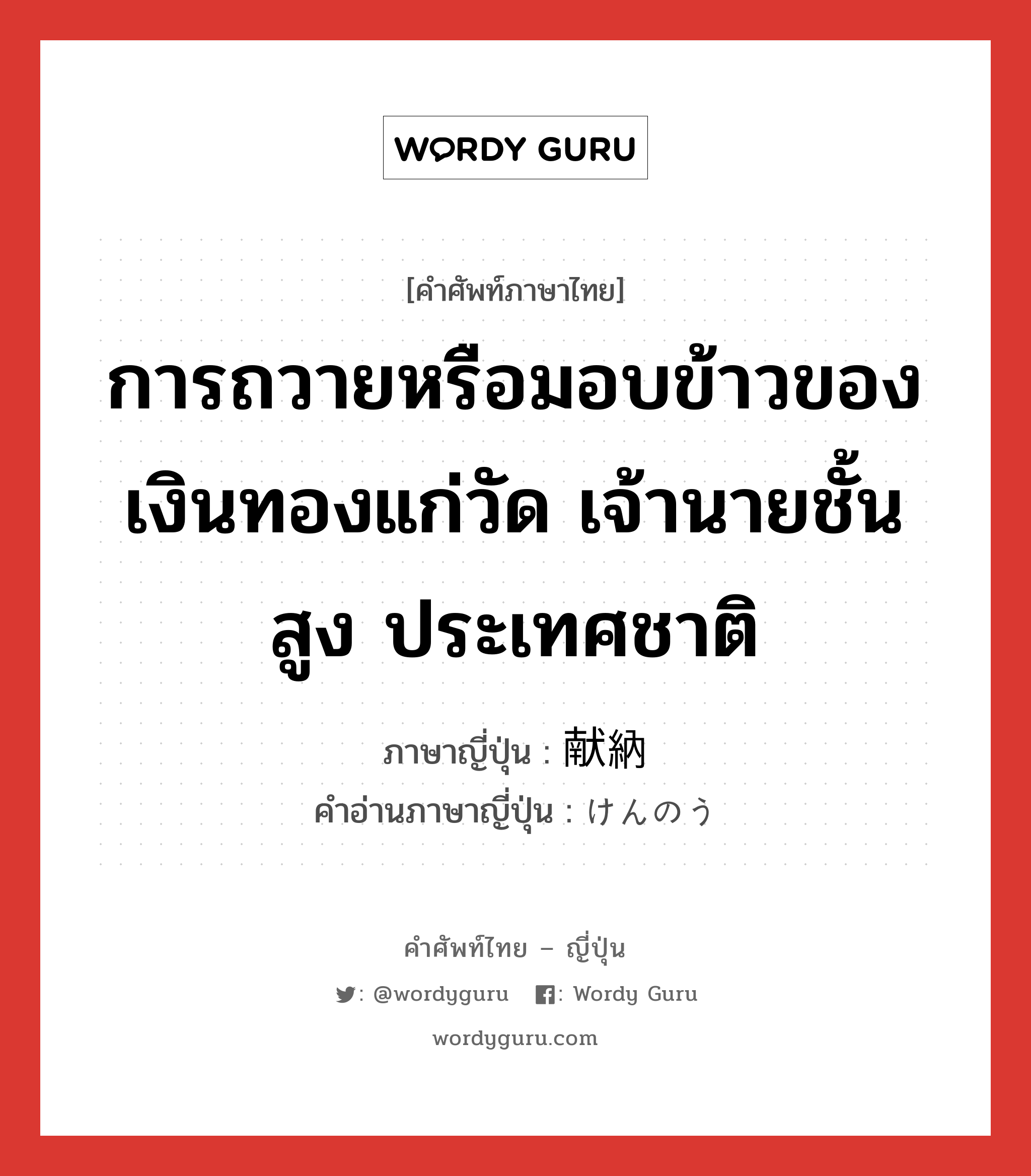 การถวายหรือมอบข้าวของเงินทองแก่วัด เจ้านายชั้นสูง ประเทศชาติ ภาษาญี่ปุ่นคืออะไร, คำศัพท์ภาษาไทย - ญี่ปุ่น การถวายหรือมอบข้าวของเงินทองแก่วัด เจ้านายชั้นสูง ประเทศชาติ ภาษาญี่ปุ่น 献納 คำอ่านภาษาญี่ปุ่น けんのう หมวด n หมวด n